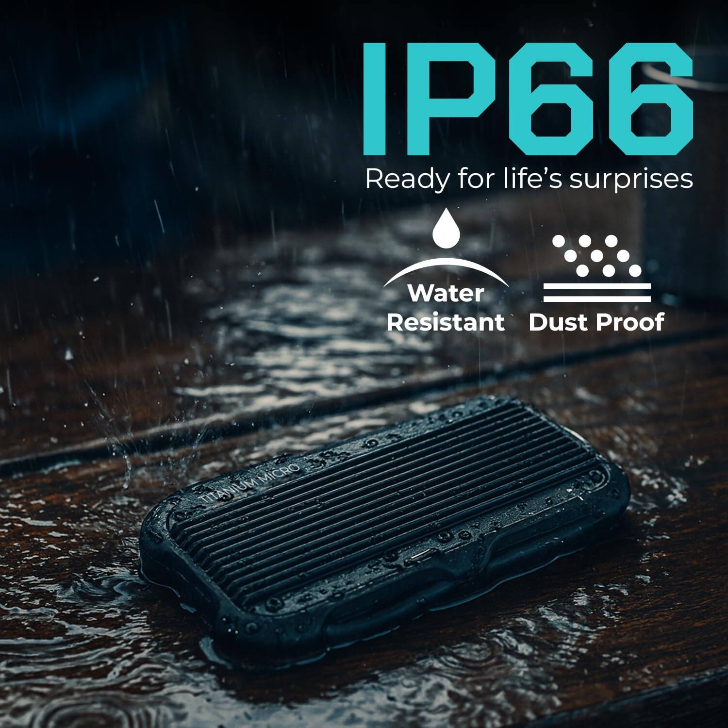 IP66 Ready for life's surprises  
Water Resistant  
Dust Proof  

TITANIUM MICRO