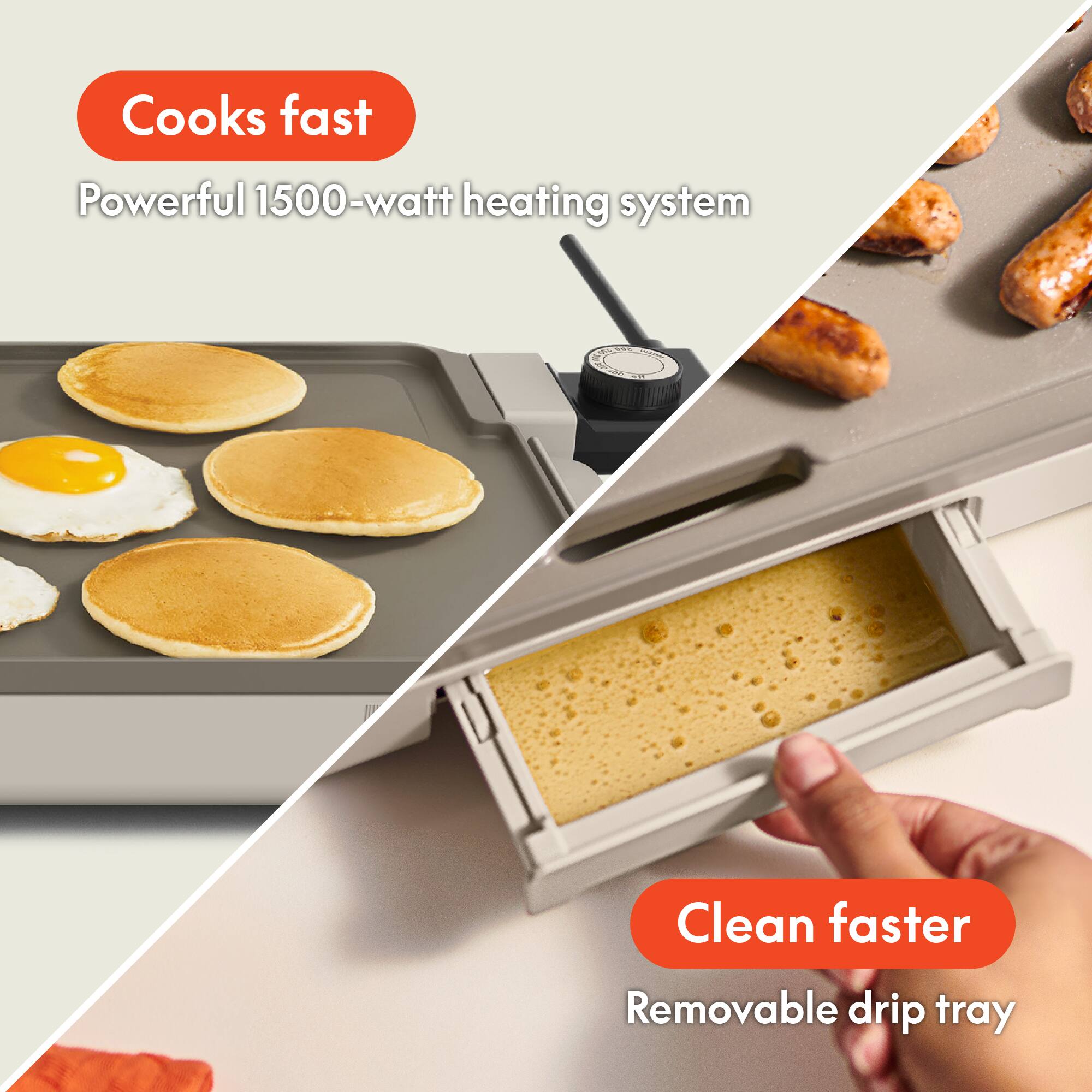 Cooks fast  
Powerful 1500-watt heating system  

Clean faster  
Removable drip tray