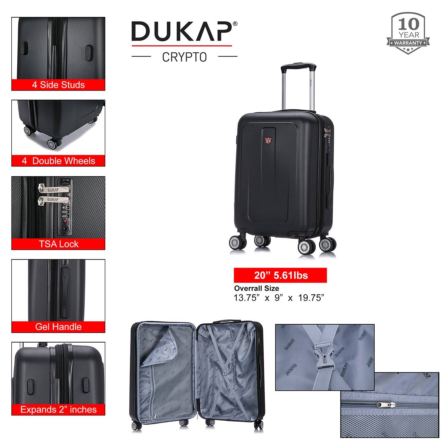 DUKAP CRYPTO  
10 YEAR WARRANTY  

4 Side Studs  
4 Double Wheels  
TSA Lock  
Gel Handle  
Expands 2" inches  

20" 5.61lbs  
Overall Size 13.75" x 9" x 19.75"