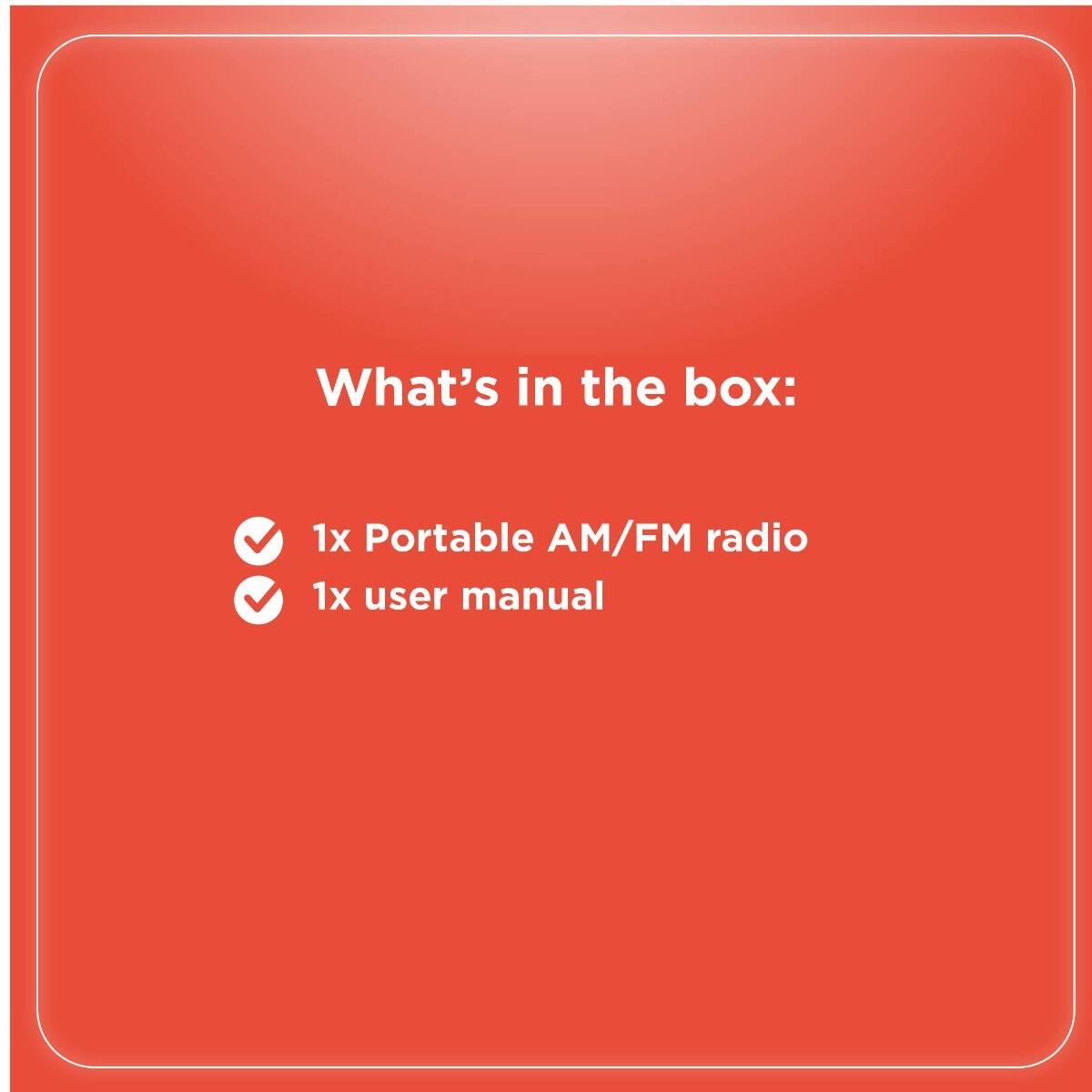 What's in the box:

- 1x Portable AM/FM radio
- 1x user manual