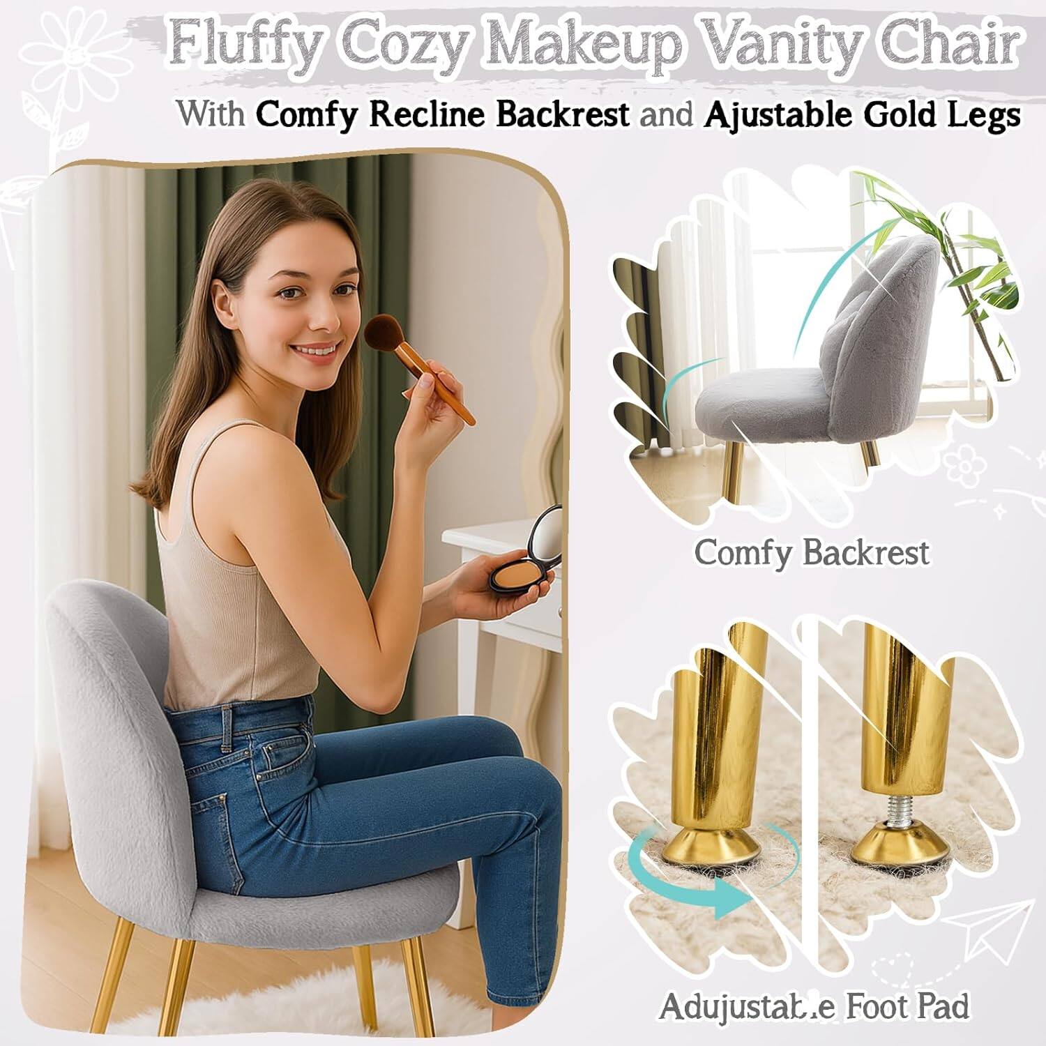 Fluffy Cozy Makeup Vanity Chair With Comfy Recline Backrest and Adjustable Gold Legs

Comfy Backrest

Adjustable Foot Pad