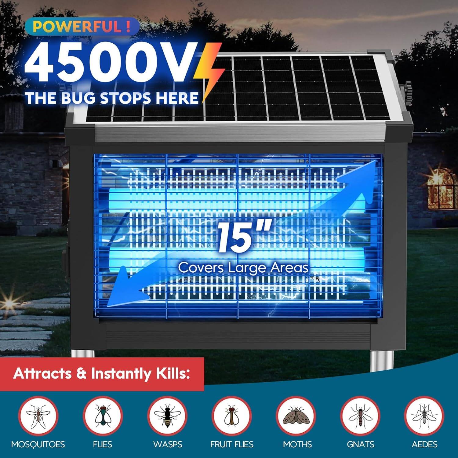 POWERFUL!  
4500V  
THE BUG STOPS HERE  

Covers Large Areas  

Attracts & Instantly Kills:  
MOSQUITOES  
FLIES  
WASPS  
FRUIT FLIES  
MOTHS  
GNATS  
AEDES