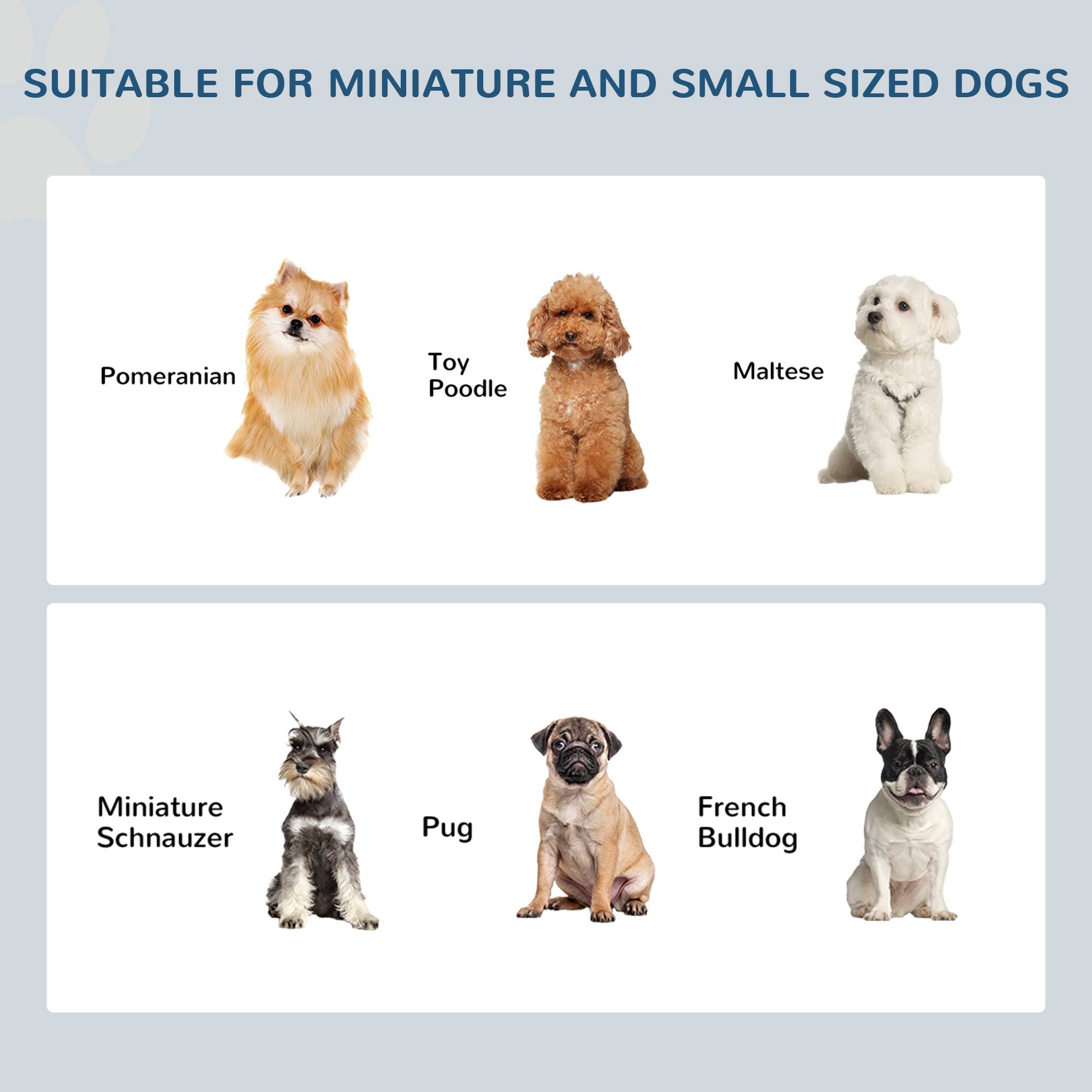 SUITABLE FOR MINIATURE AND SMALL SIZED DOGS

- Pomeranian
- Toy Poodle
- Maltese
- Miniature Schnauzer
- Pug
- French Bulldog