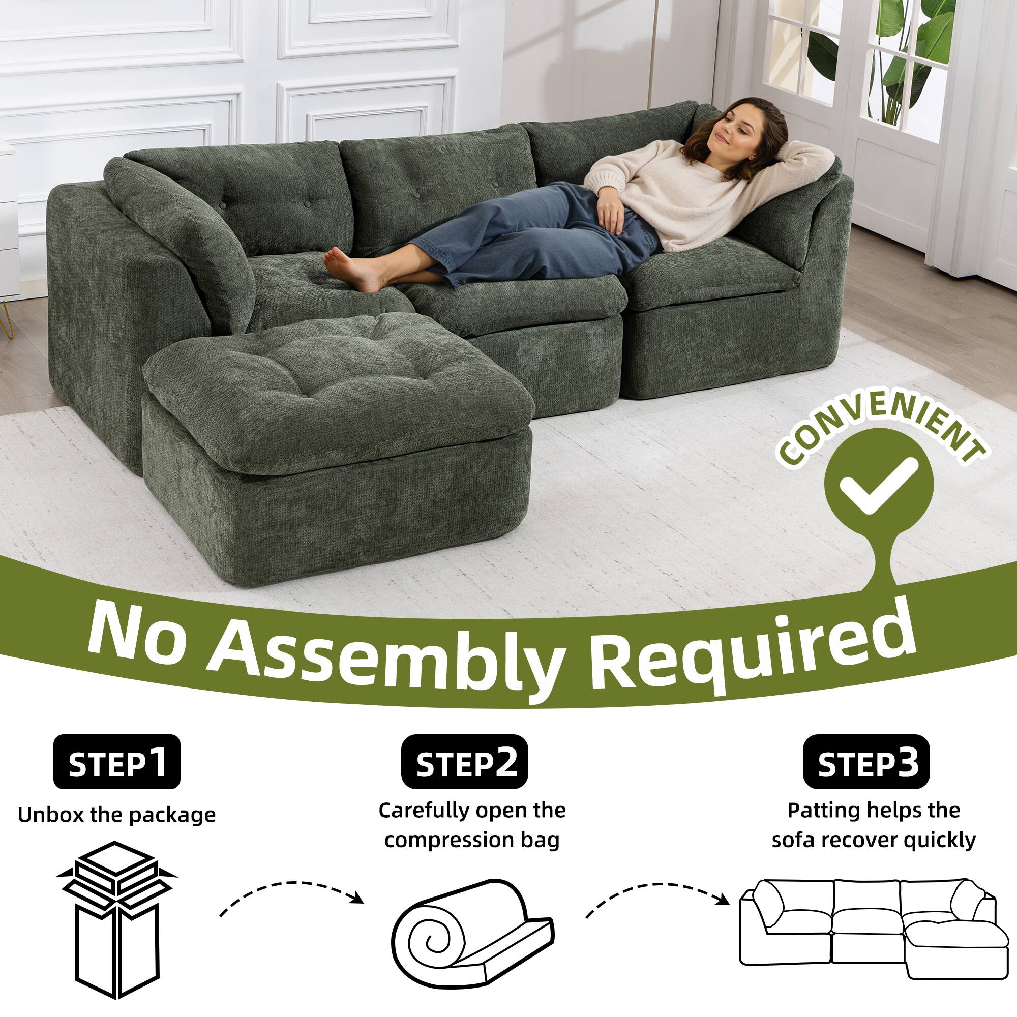 CONVENIENT  
No Assembly Required

STEP 1  
Unbox the package

STEP 2  
Carefully open the compression bag

STEP 3  
Patting helps the sofa recover quickly