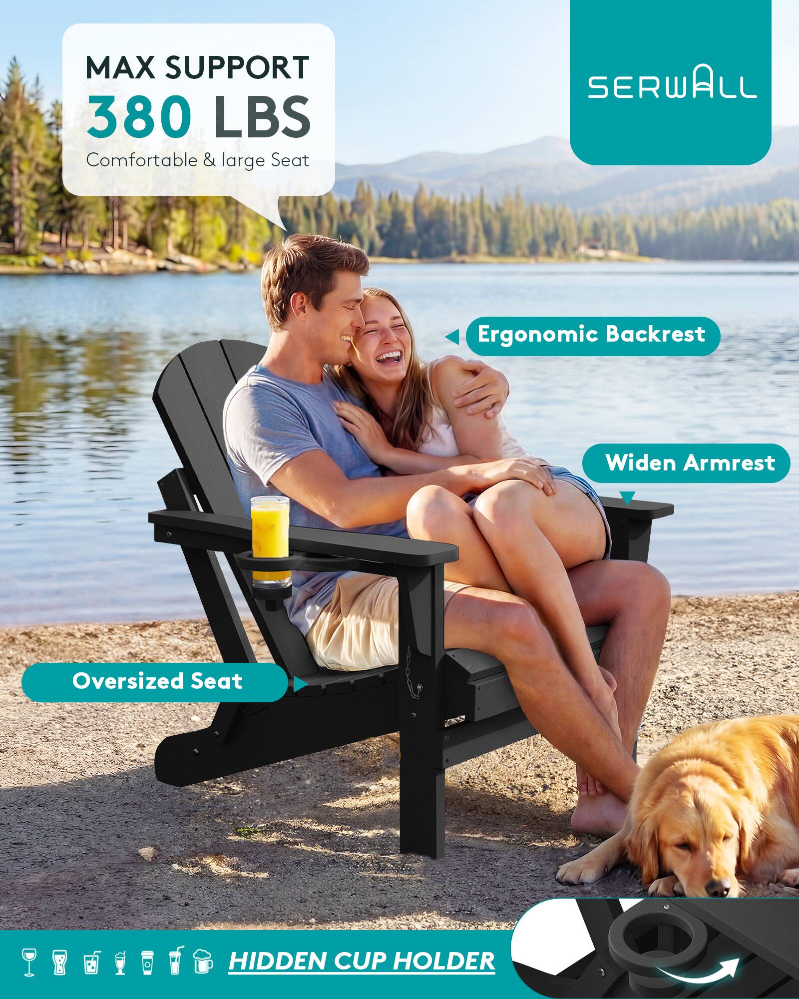 MAX SUPPORT 380 LBS  
Comfortable & large Seat

SERWALL

Ergonomic Backrest

Widen Armrest

Oversized Seat

HIDDEN CUP HOLDER