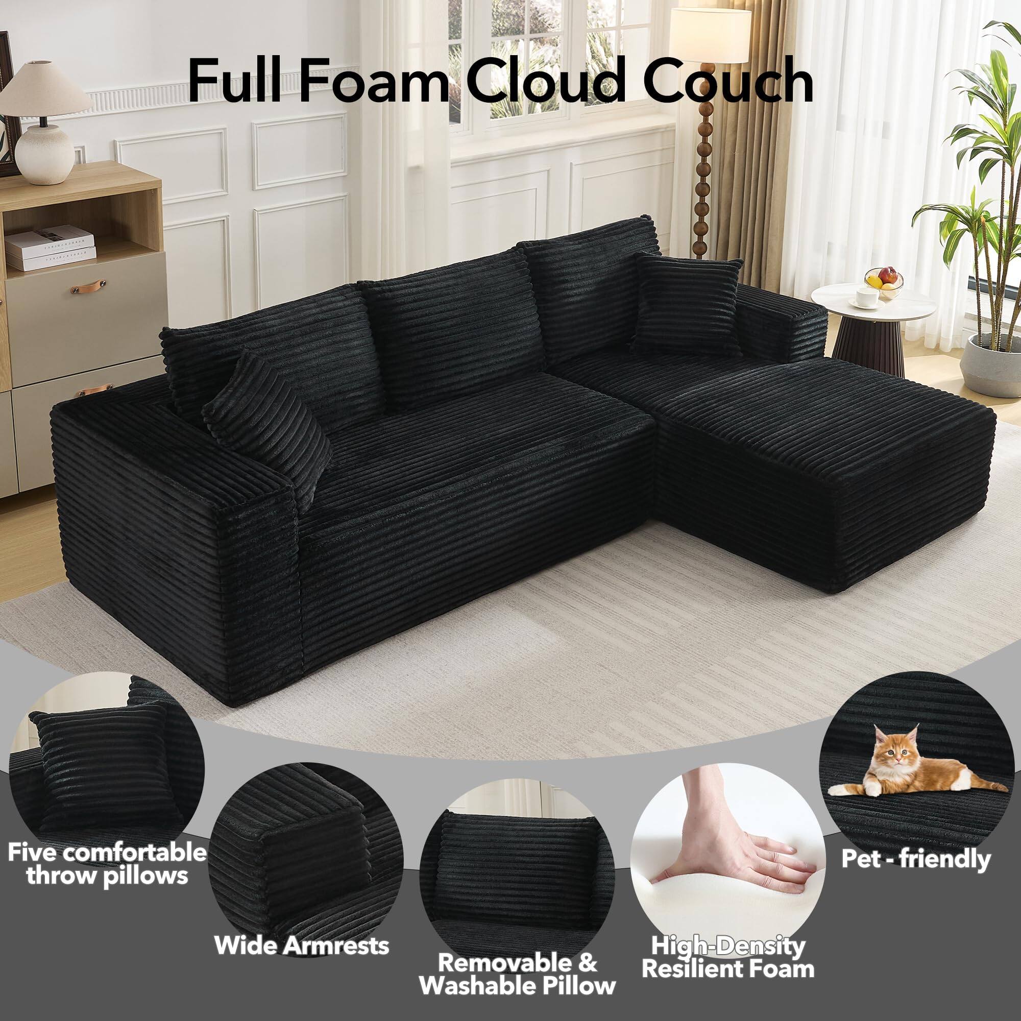 Full Foam Cloud Couch

- Five comfortable throw pillows
- Wide Armrests
- Removable & Washable Pillow
- High-Density Resilient Foam
- Pet-friendly