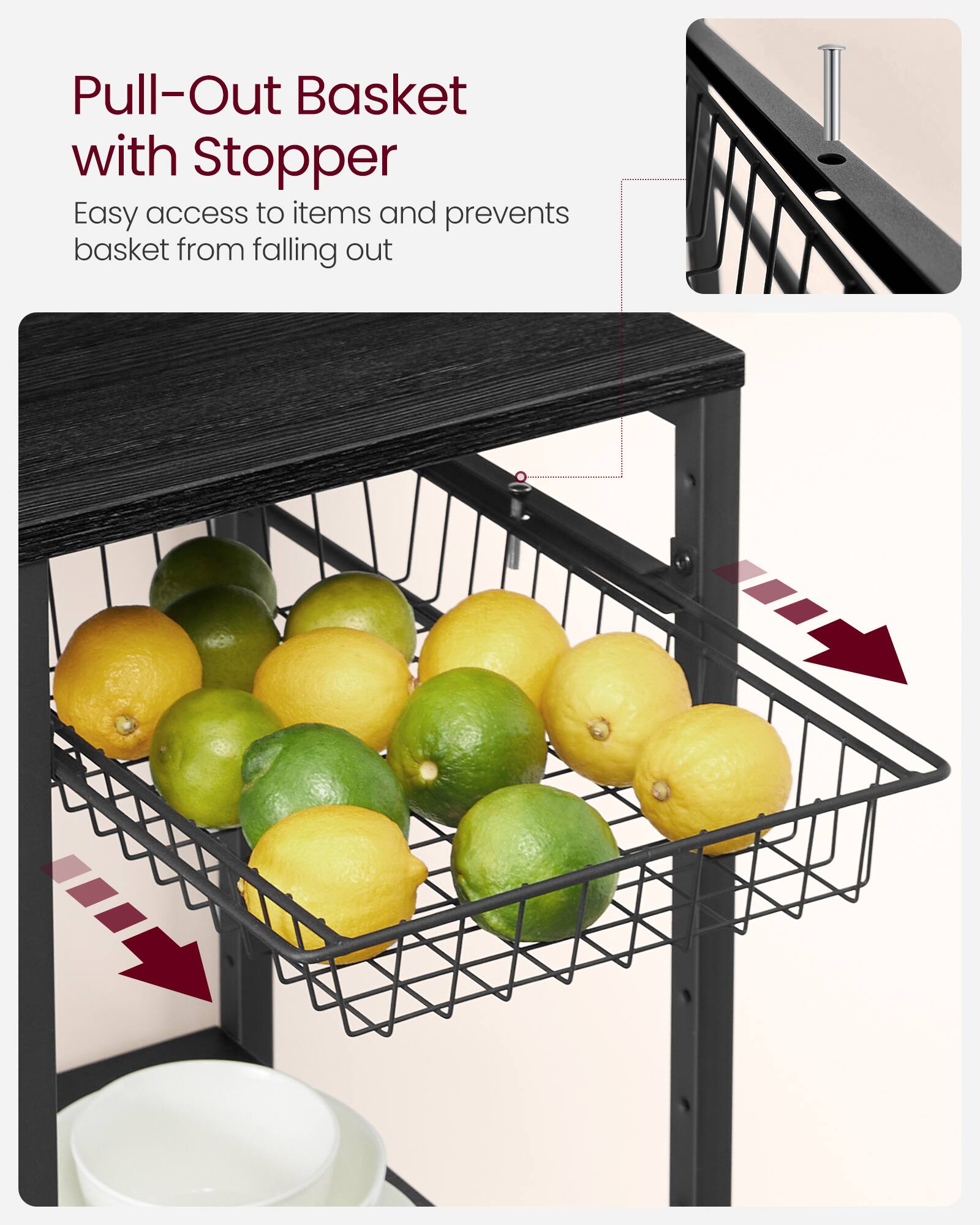 Pull-Out Basket with Stopper  
Easy access to items and prevents basket from falling out