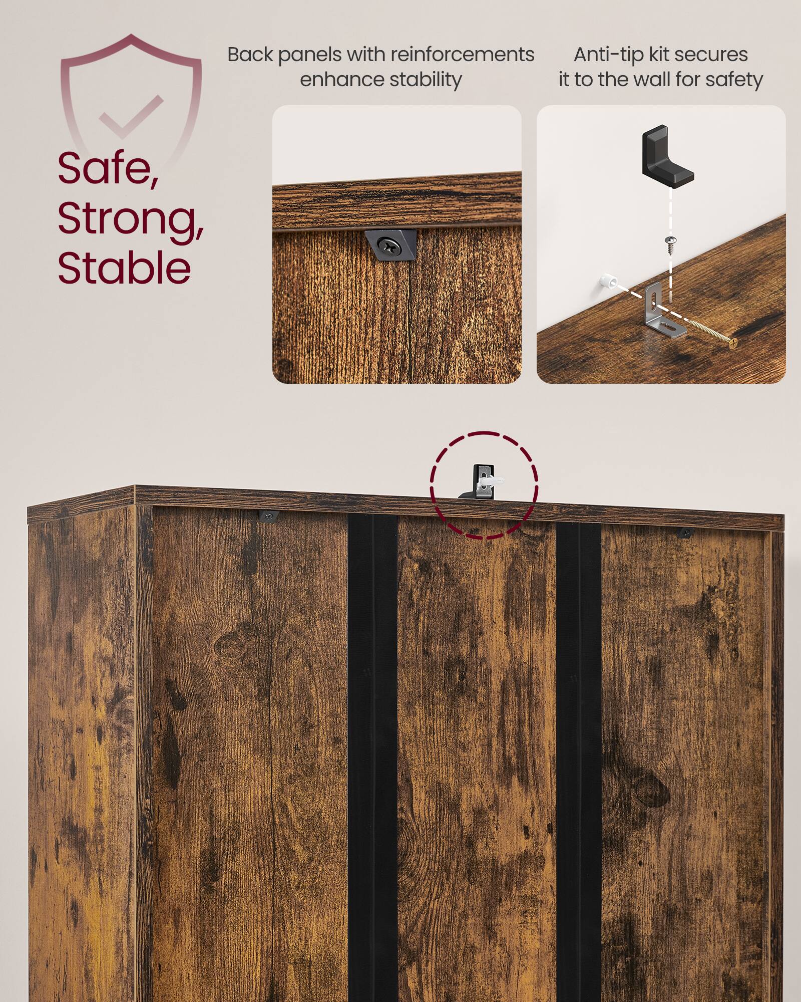 Back panels with reinforcements enhance stability  
Anti-tip kit secures it to the wall for safety  

Safe, Strong, Stable