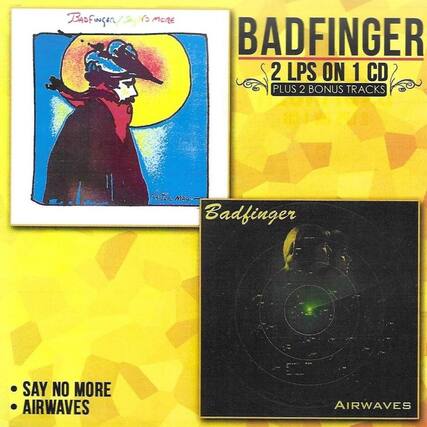 BADFINGER
2 LPS ON 1 CD
PLUS 2 BONUS TRACKS
SAY NO MORE
AIRWAVES
Badfinger
SAY NO MORE
AIRWAVES
Pete MaX