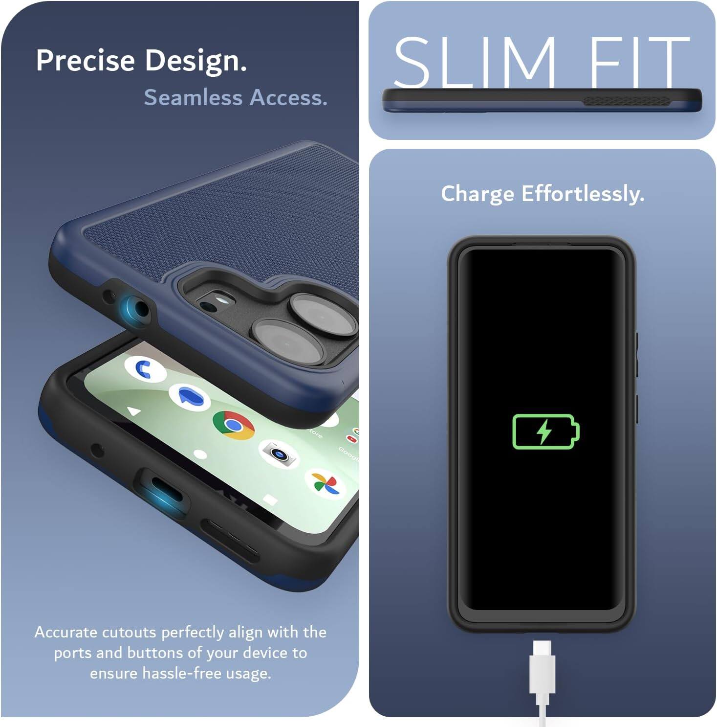 Precise Design.  
Seamless Access.  

SLIM FIT  

Charge Effortlessly.  

Accurate cutouts perfectly align with the ports and buttons of your device to ensure hassle-free usage.