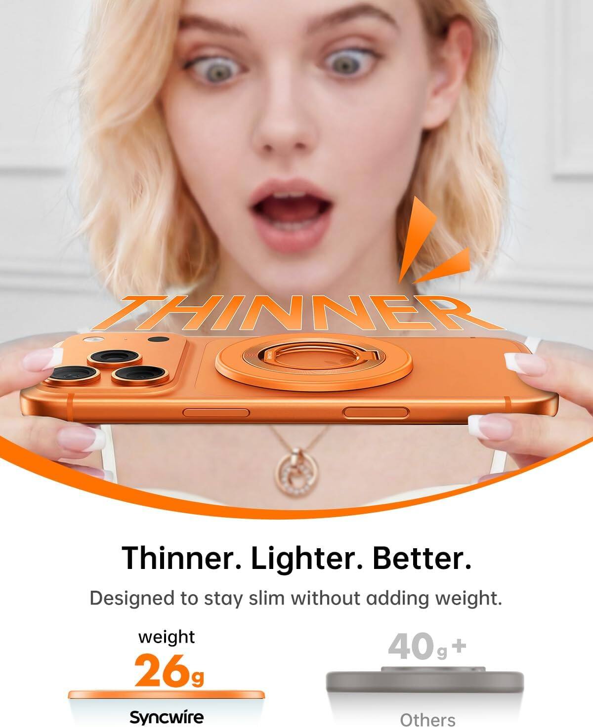 Thinner. Lighter. Better.  
Designed to stay slim without adding weight.  
weight 26g  
Syncwire  
40g+  
Others