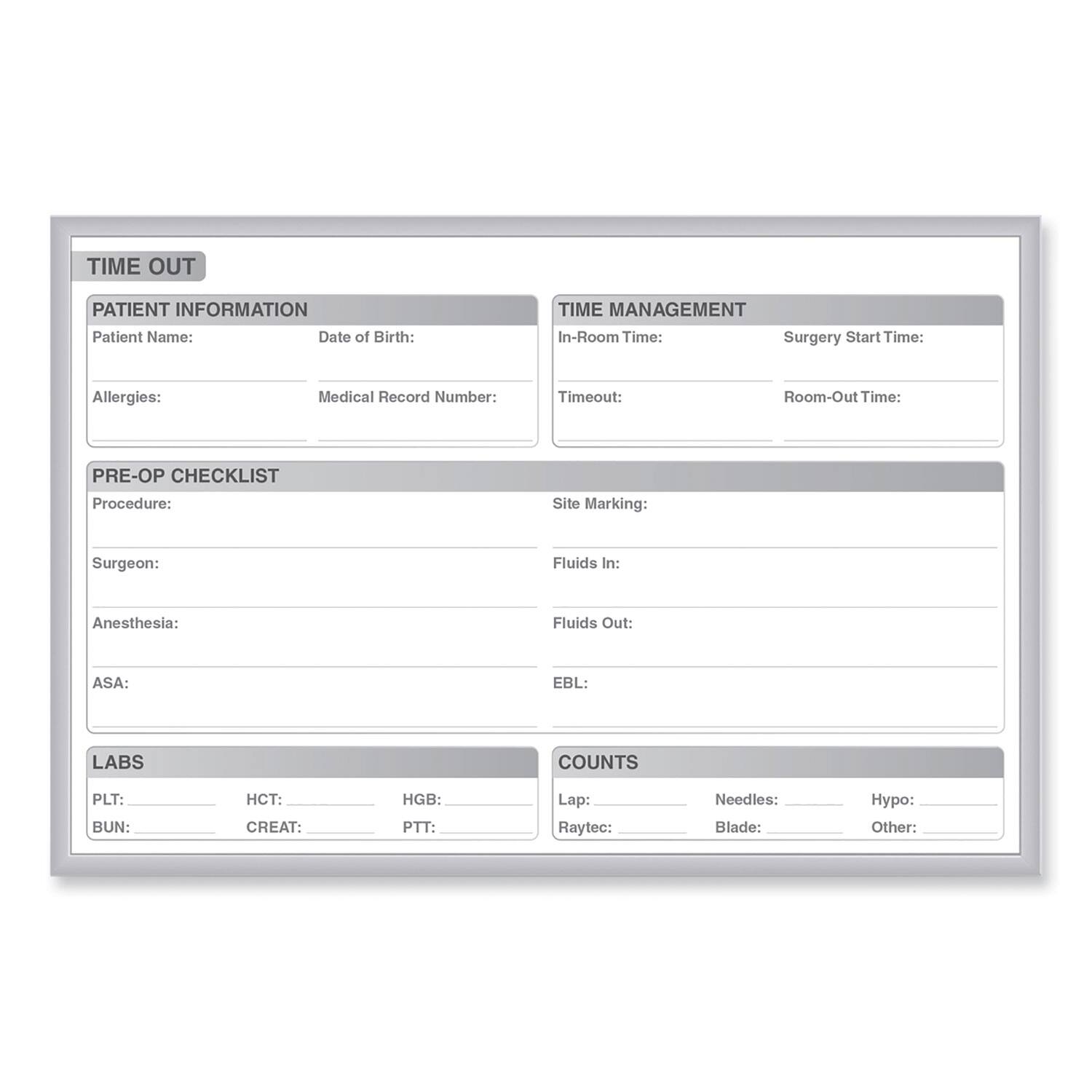 **TIME OUT**

**PATIENT INFORMATION**
- Patient Name:
- Date of Birth:
- Allergies:
- Medical Record Number:

**TIME MANAGEMENT**
- In-Room Time:
- Surgery Start Time:
- Timeout:
- Room-Out Time:

**PRE-OP CHECKLIST**
- Procedure:
- Site Marking:
- Surgeon:
- Anesthesia:
- ASA:
- Fluids In:
- Fluids Out:
- EBL:

**LABS**
- PLT:
- HCT:
- HGB:
- BUN:
- CREAT:
- PTT:

**COUNTS**
- Lap:
- Needles:
- Hypo:
- Raytec:
- Blade:
- Other: