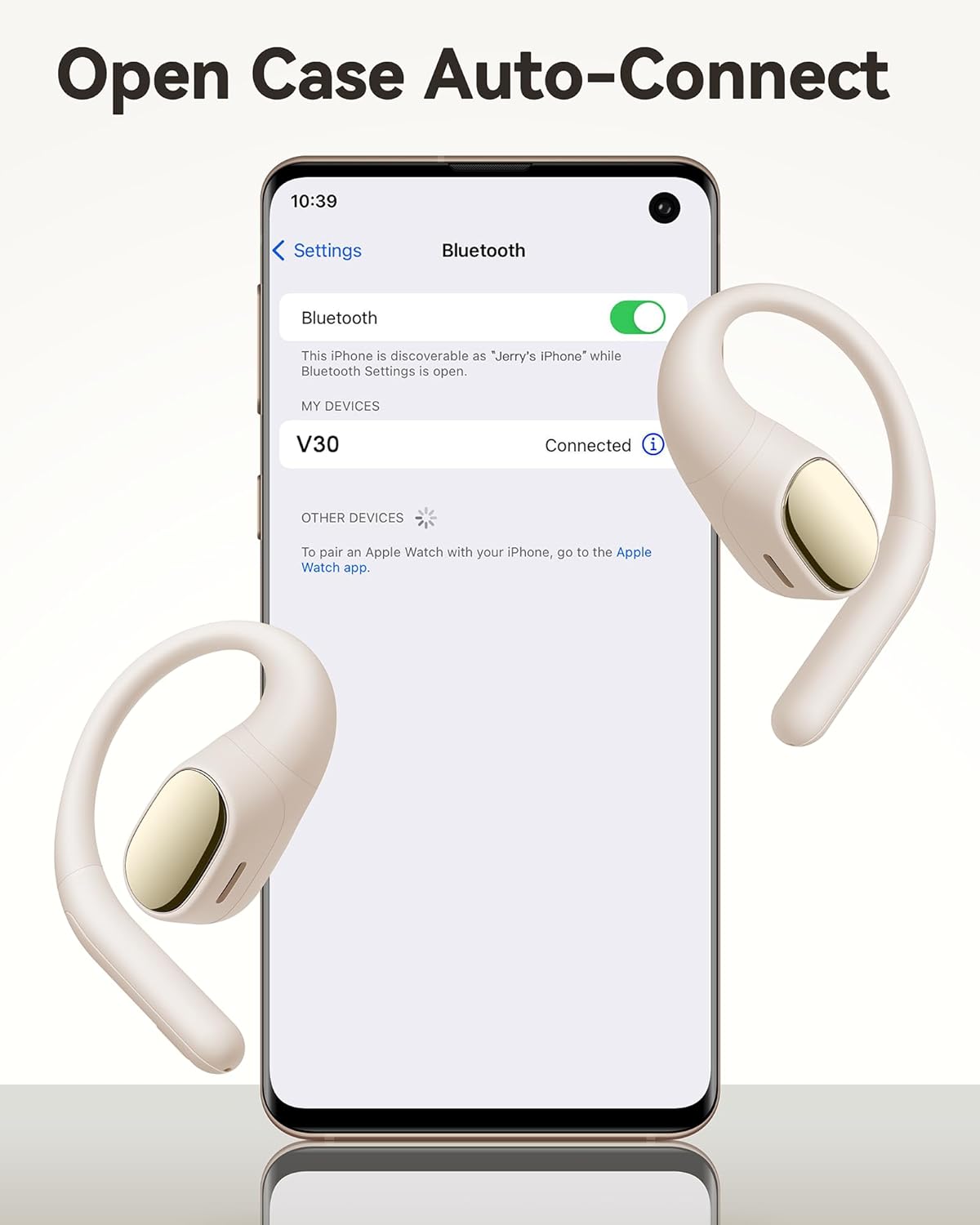 Open Case Auto-Connect

Settings  
Bluetooth  
Bluetooth  
This iPhone is discoverable as "Jerry's iPhone" while Bluetooth Settings is open.  
MY DEVICES  
V30  
Connected  
OTHER DEVICES  
To pair an Apple Watch with your iPhone, go to the Apple Watch app.