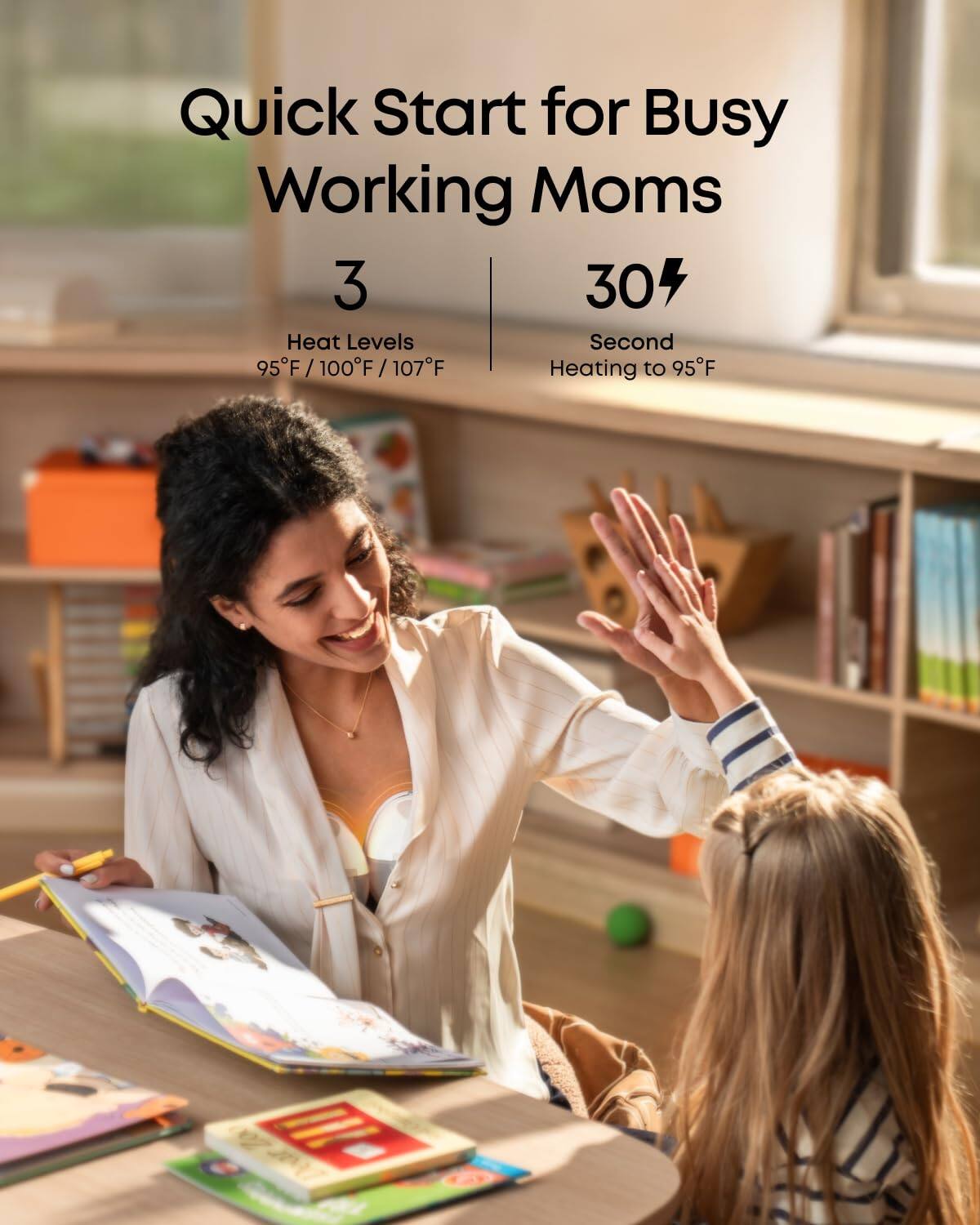 Quick Start for Busy Working Moms

3 Heat Levels
95°F / 100°F / 107°F

30 Second
Heating to 95°F