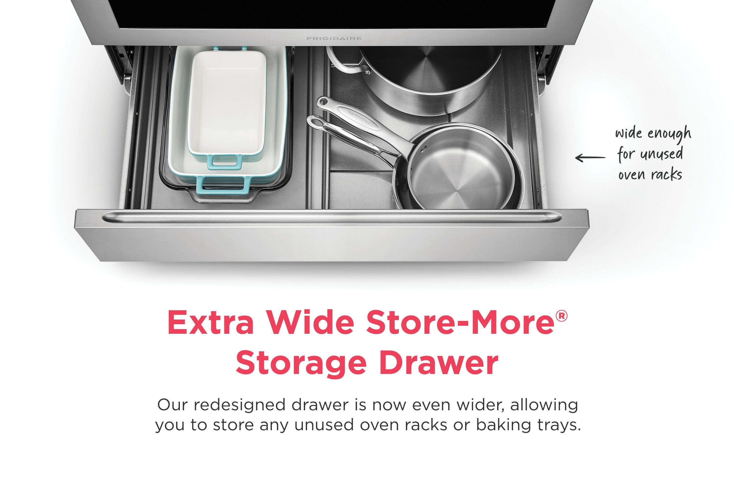 FRIGIDAIRE

Extra Wide Store-More® Storage Drawer

Our redesigned drawer is now even wider, allowing you to store any unused oven racks or baking trays.