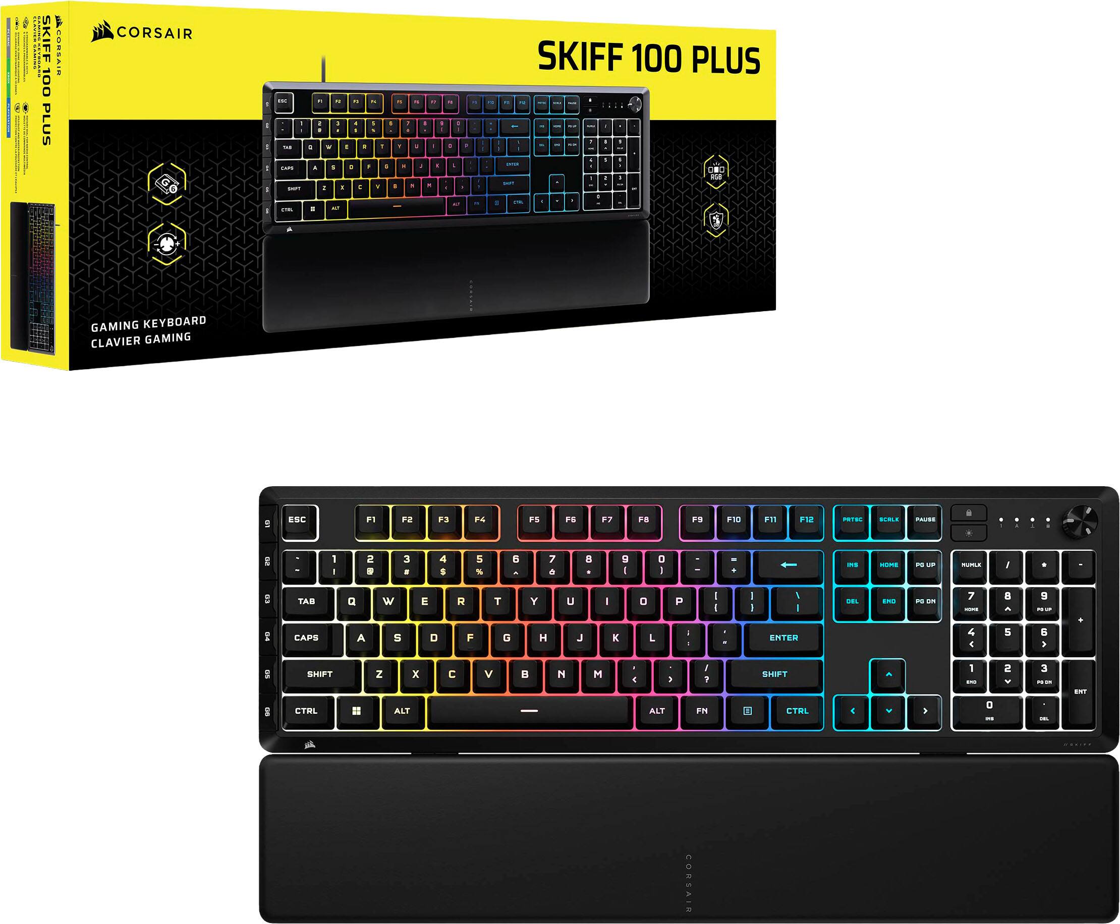 SKIFF 100 PLUS  
CORSAIR  
GAMING KEYBOARD  
CLAVIER GAMING  
ESC F1 F2 F3 F4 F5 F6 F7 F8 F9 F10 F11 F12  
PRTSC SYSRQ PAUSE  
TAB Q W E R T Y U I O P  
CAPS A S D F G H J K L  
SHIFT Z X C V B N M  
CTRL ALT FN CTRL  
1 2 3 4 5 6 7 8 9 0