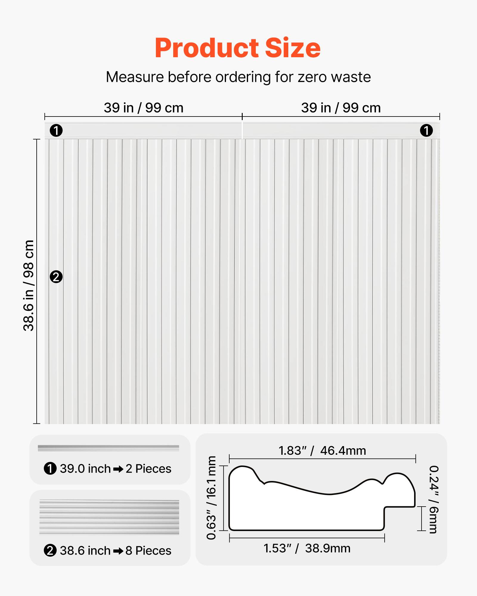 Product Size  
Measure before ordering for zero waste  

1. 39 in / 99 cm  
2. 38.6 in / 98 cm  

1. 39.0 inch → 2 Pieces  
2. 38.6 inch → 8 Pieces  

0.63" / 16.1 mm  
1.83" / 46.4 mm  
1.53" / 38.9 mm  
0.24" / 6 mm