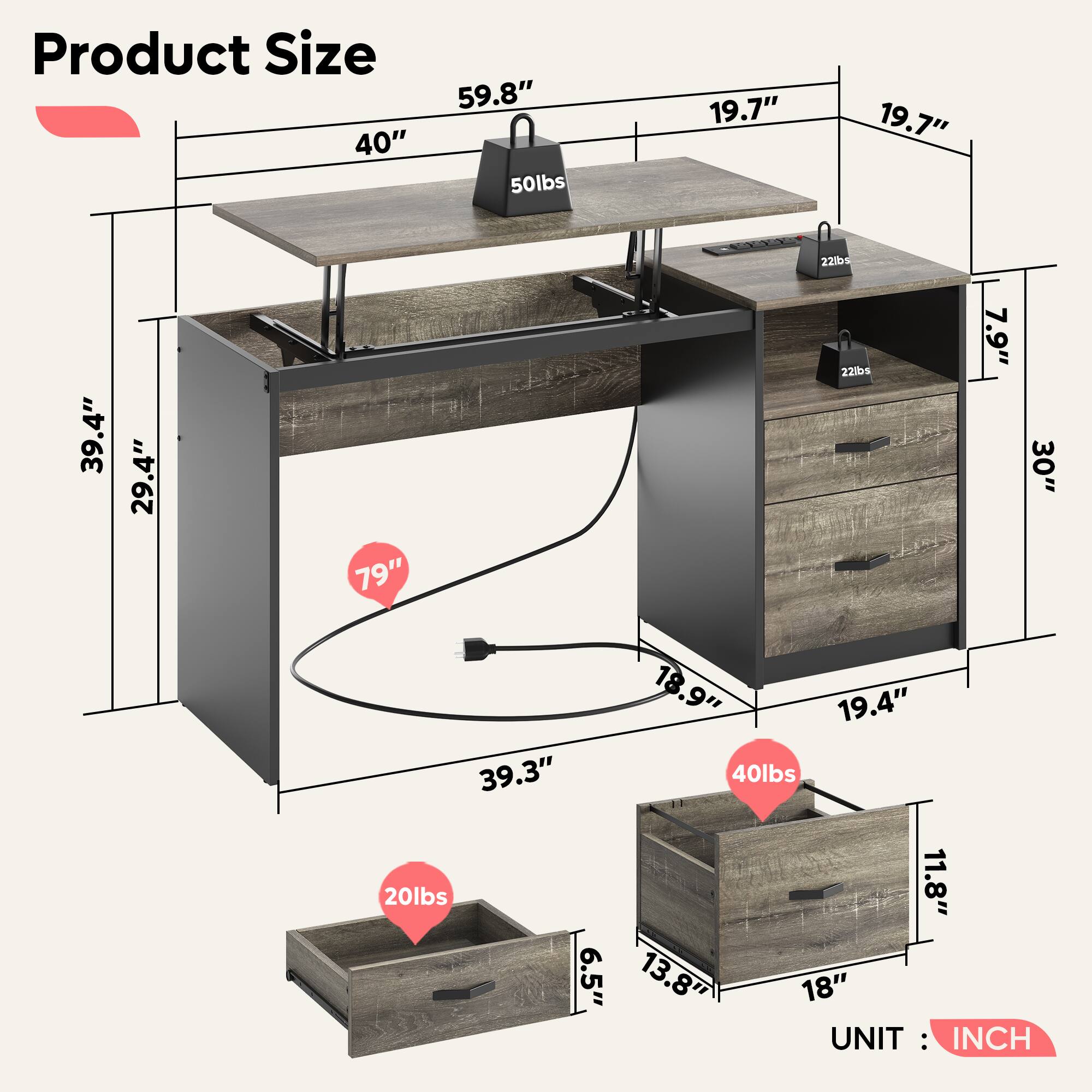 Product Size: 40" 59.8" 50lbs 19.7" 19.7" 22lbs 39.4" 29.4" 79" 22lbs 7.9" 30" 18.9" 19.4" 39.3" 40lbs 20lbs 11.8" 6.5" 13.8" 18" UNIT: INCH