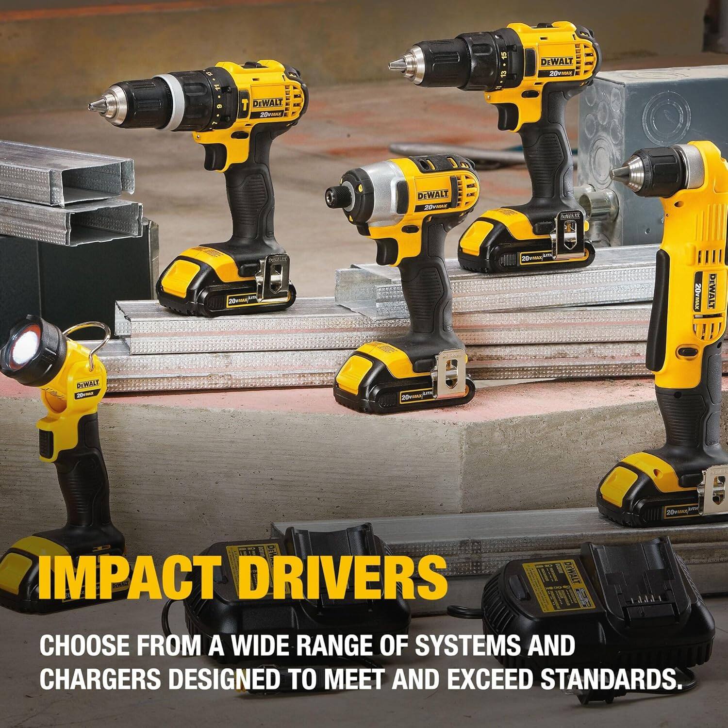 DEWALT 20V MAX  
DEWALT 20V MAX  
DEWALT 20V MAX  
DEWALT 20V MAX  
DEWALT 20V MAX  

IMPACT DRIVERS  
CHOOSE FROM A WIDE RANGE OF SYSTEMS AND CHARGERS DESIGNED TO MEET AND EXCEED STANDARDS.