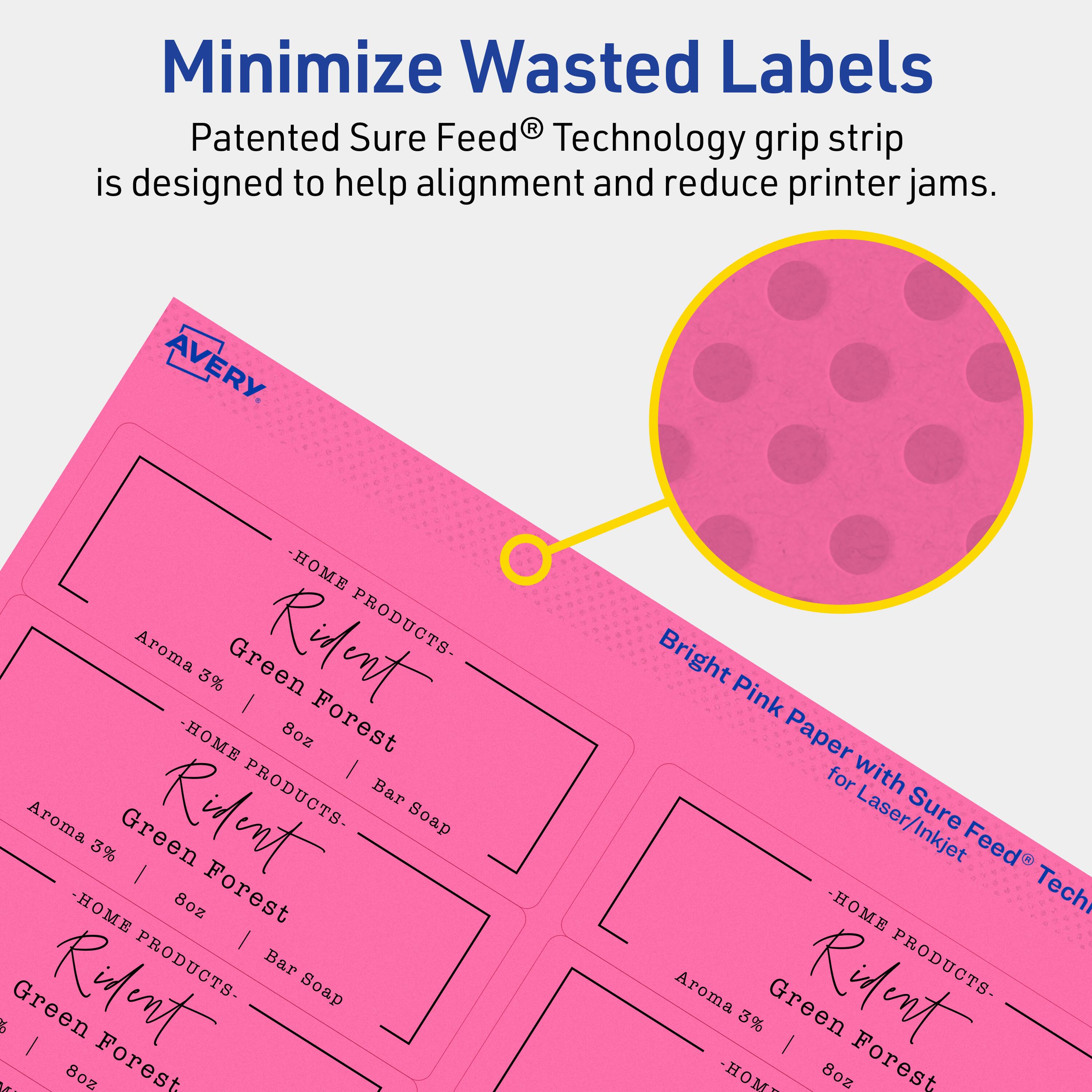 Minimize Wasted Labels

Patented Sure Feed® Technology grip strip is designed to help alignment and reduce printer jams.

AVERY

- HOME PRODUCTS - Aroma Green Rident 3% | 8oz Forest | Bar Soap
- HOME PRODUCTS - Aroma Green Rident 3% | 8oz Forest | Bar Soap
- HOME PRODUCTS - Aroma Green Rident 3% | 8oz Forest | Bar Soap

Bright Pink Paper for Laser/Inkjet Sure Feed® Technology