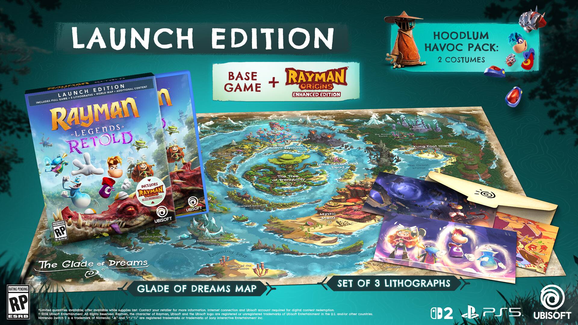 LAUNCH EDITION BASE GAME + ORIGINS EDITION

INCLUDES:
- RAYMAN LEGENDS: RETOLD
- HOODLUM HAVOC PACK: 2 COSTUMES
- GLADE OF DREAMS MAP
- SET OF 3 LITHOGRAPHS

RATING PENDING

LIMITED QUANTITIES AVAILABLE. OFFER AVAILABLE WHILE SUPPLIES LAST. CONTACT YOUR RETAILER FOR MORE INFORMATION. INTERNET CONNECTION AND UBISOFT ACCOUNT REQUIRED FOR DIGITAL CONTENT REDEMPTION.

ESRB: RP

UBISOFT

Nintendo 2024 Ubisoft Switch Entertainment

TRADEMARKS: All Rights Reserved. Ubisoft and the character are registered trademarks of Ubisoft. Ubisoft logo is a registered trademark of Ubisoft.