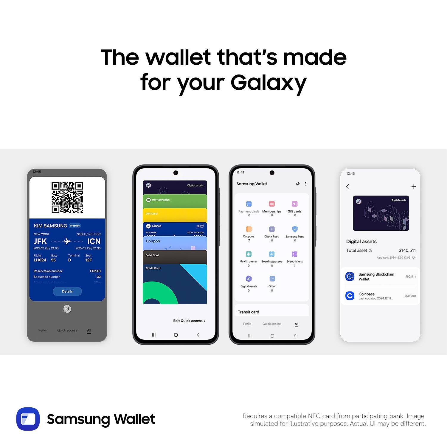 The wallet that's made for your Galaxy

Samsung Wallet

- Payment cards
- Memberships
- Gift cards
- Transit card
- Digital assets

Digital assets
Total asset $140.511

- Samsung Blockchain Wallet $99,511
- Coinbase $41,000

Requires a compatible NFC card from participating bank. Image simulated for illustrative purposes. Actual UI may be different.