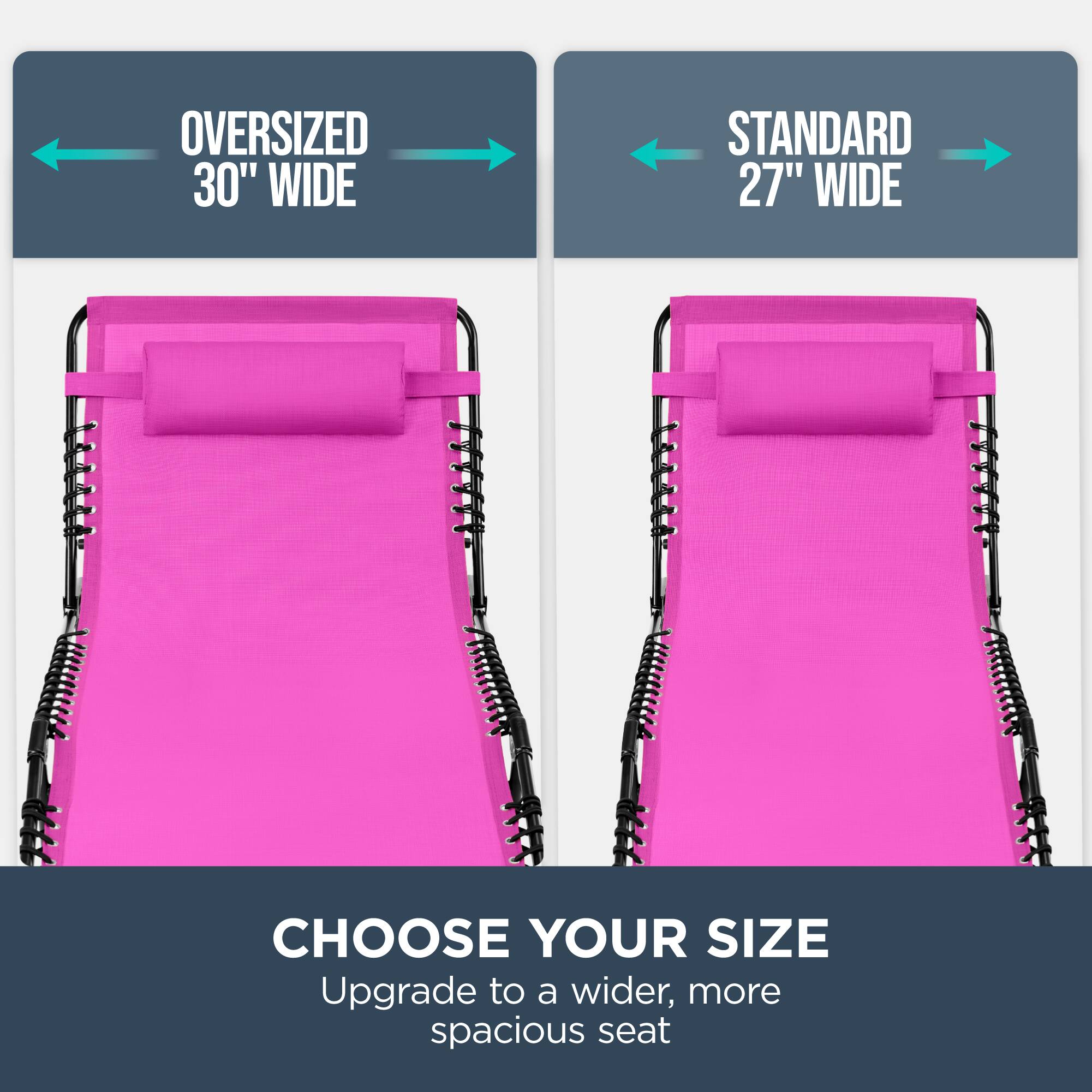 Oversized 30" Wide  
Standard 27" Wide  
Choose Your Size  
Upgrade to a wider, more spacious seat