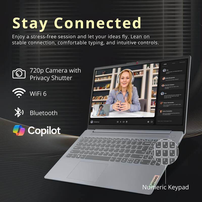 Stay Connected

Enjoy a stress-free session and let your ideas fly. Lean on stable connection, comfortable typing, and intuitive controls.

- 720p Camera with Privacy Shutter
- WiFi 6
- Bluetooth
- Copilot
- Numeric Keypad