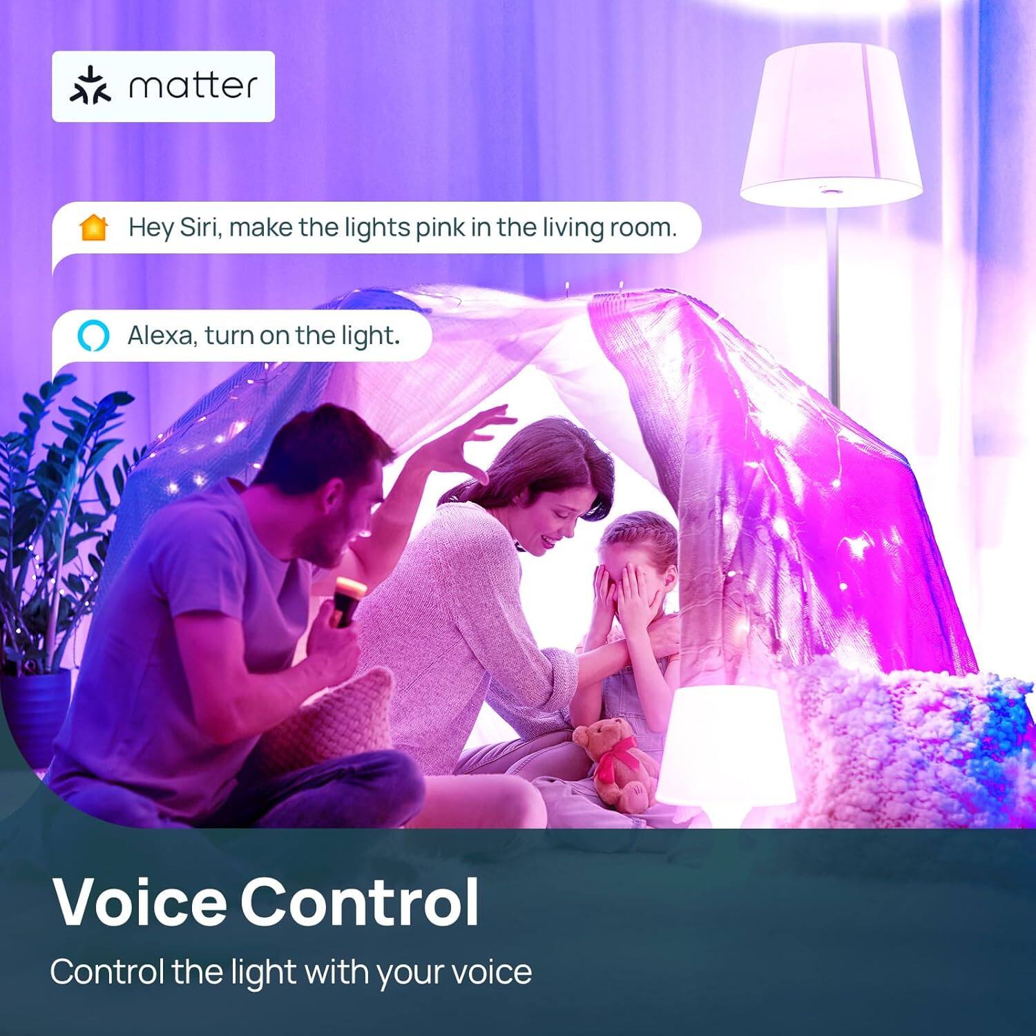 matter

Hey Siri, make the lights pink in the living room.

Alexa, turn on the light.

Voice Control

Control the light with your voice