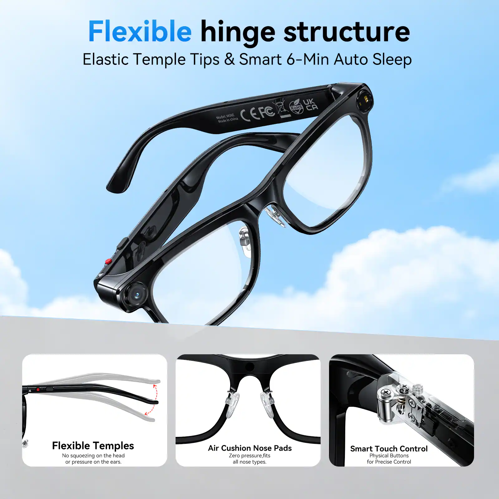 Flexible hinge structure  
Elastic Temple Tips & Smart 6-Min Auto Sleep  

- Flexible Temples: No squeezing on the head or pressure on the ears  
- Air Cushion Nose Pads: Zero pressure, fits all nose types  
- Smart Touch Control: Physical Buttons for Precise Control