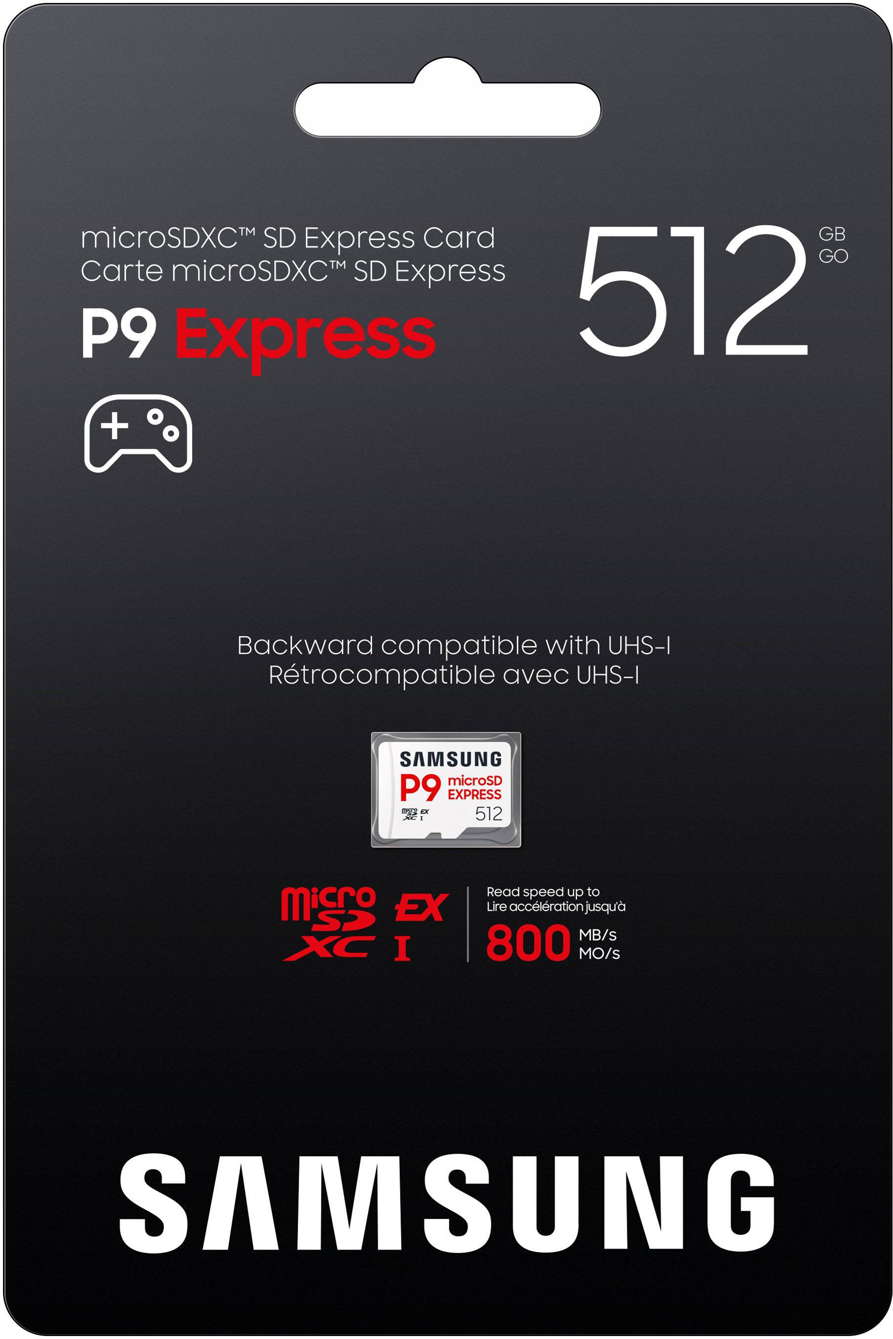 microSDXC™ SD Express Card  
Carte microSDXC™ SD Express  

P9 Express  

512 GB  

Backward compatible with UHS-I  
Rétrocompatible avec UHS-I  

Read speed up to 800 MB/s  
Lire accélération jusqu'à 800 MO/s  

SAMSUNG