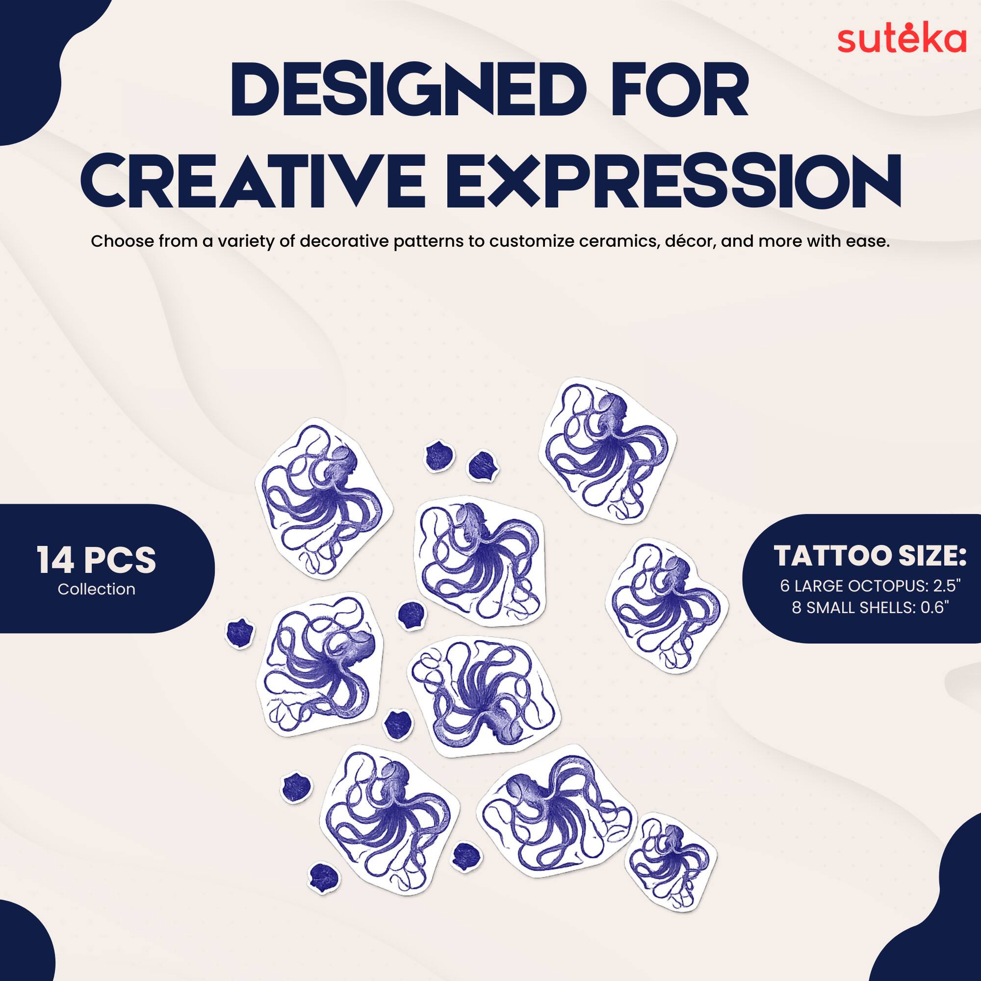 suteka  
DESIGNED FOR CREATIVE EXPRESSION  
Choose from a variety of decorative patterns to customize ceramics, décor, and more with ease.  
14 PCS Collection  
TATTOO SIZE:  
6 LARGE OCTOPUS: 2.5"  
8 SMALL SHELLS: 0.6"