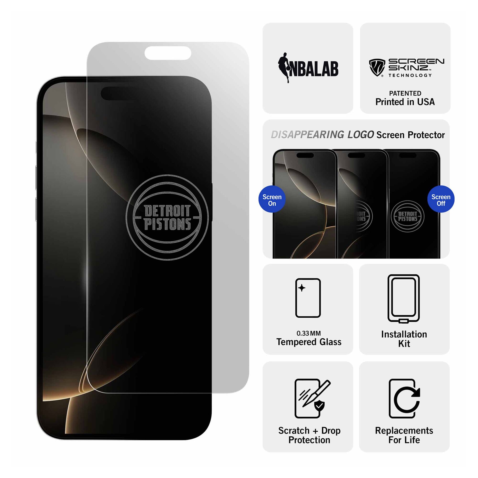 NBALAB SCREEN SKINZ  
TECHNOLOGY PATENTED  
Printed in USA  

DISAPPEARING LOGO Screen Protector  
DETROIT PISTONS  

Screen On 1011 DNS  
Screen Off  

0.33 MM Tempered Glass  
Installation Kit  
Scratch + Drop Protection  
Replacements For Life