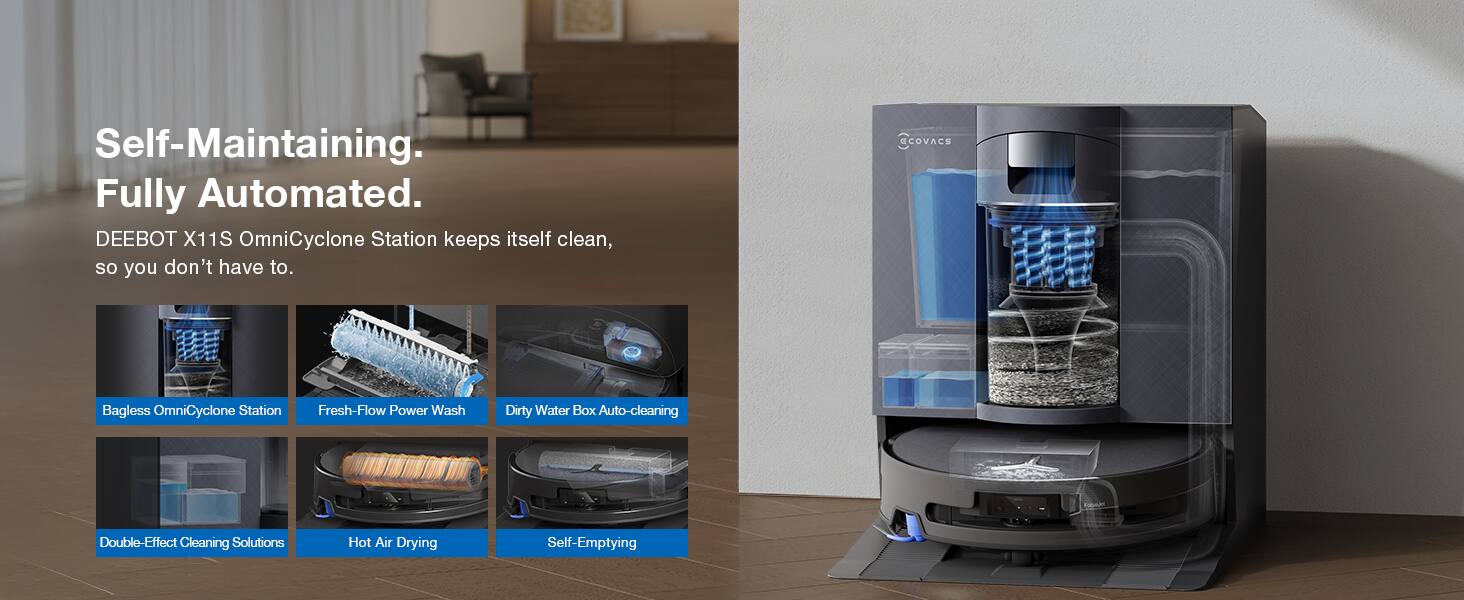 Self-Maintaining. Fully Automated. DEEBOT X11S OmniCyclone Station keeps itself clean, so you don't have to. - COVACS Bagless OmniCyclone Station Fresh-Flow Power Wash Dirty Water Box Auto-cleaning Double-Effect Cleaning Solutions Hot Air Drying Self-Emptying