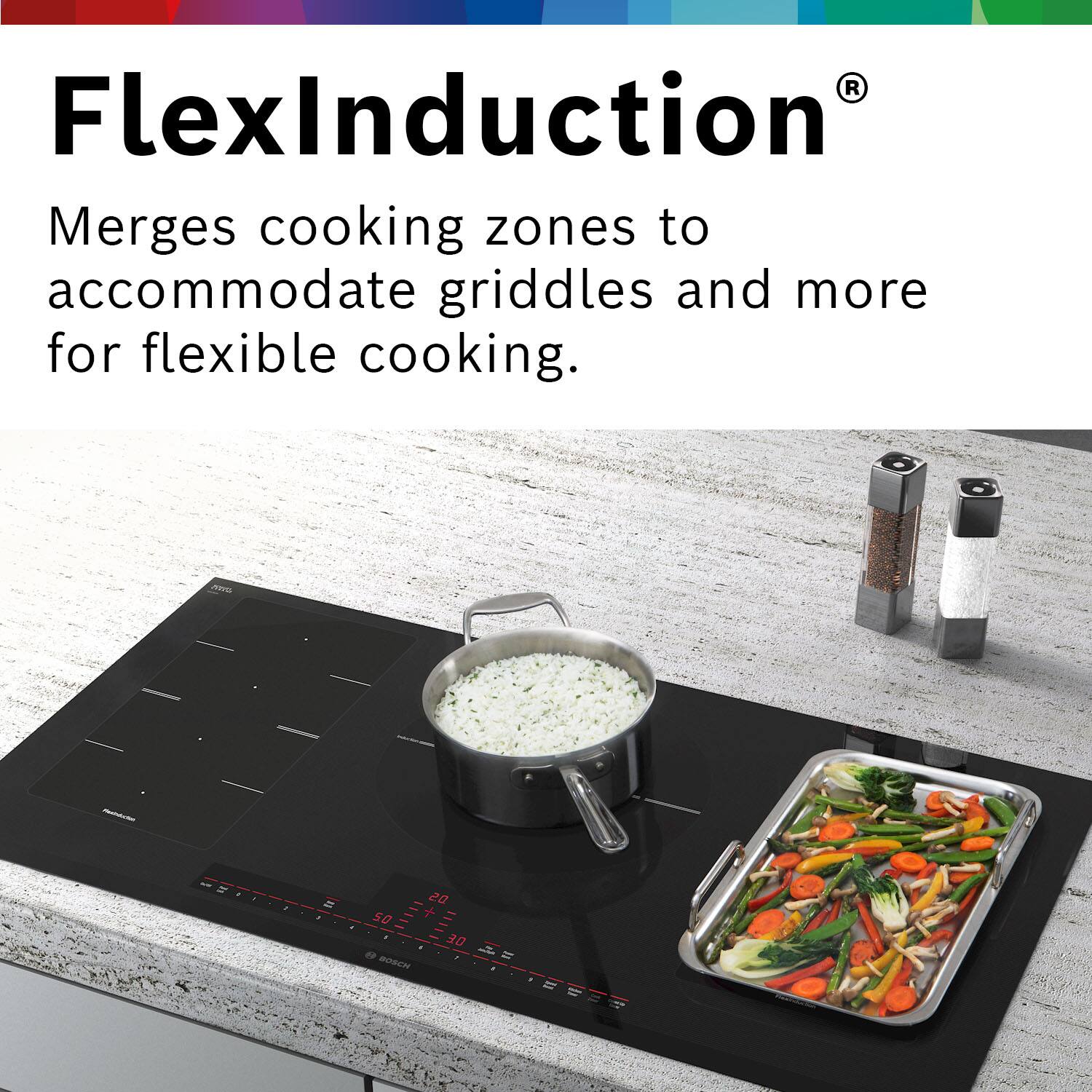 FlexInduction®  
Merges cooking zones to accommodate griddles and more for flexible cooking.