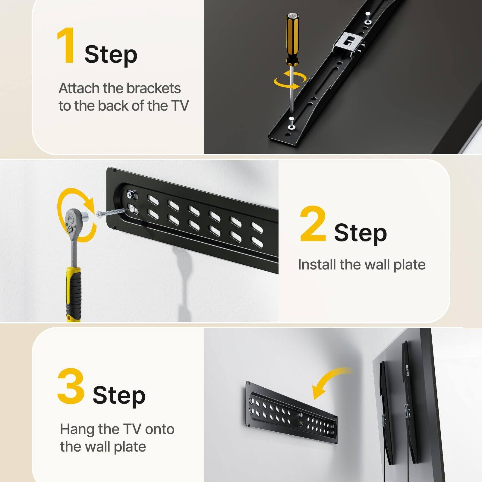 1 Step Attach the brackets to the back of the TV  
2 Step Install the wall plate  
3 Step Hang the TV onto the wall plate