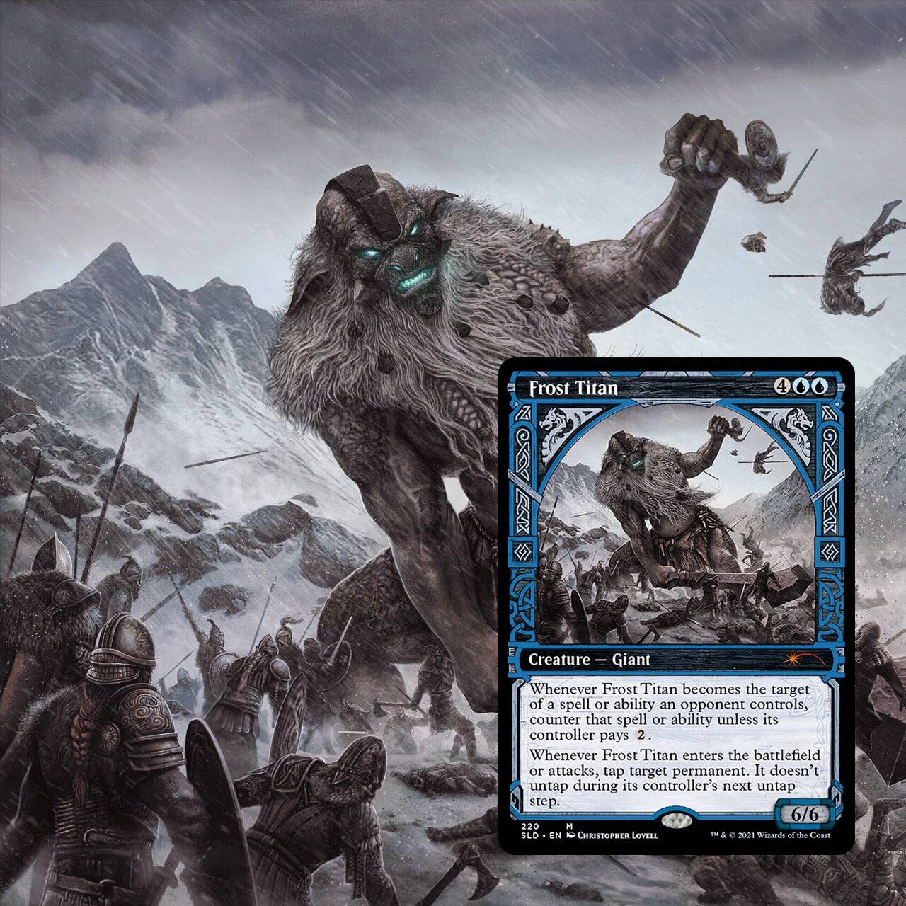 Frost Titan  
Creature — Giant  
Whenever Frost Titan becomes the target of a spell or ability an opponent controls, counter that spell or ability unless its controller pays 2. Whenever Frost Titan enters the battlefield or attacks, tap target permanent. It doesn't untap during its controller's next untap step.  
6/6  
220  
N SLD EN  
CHRISTOPHER LOVELL DE & C  
2021 Wizards of the Coast