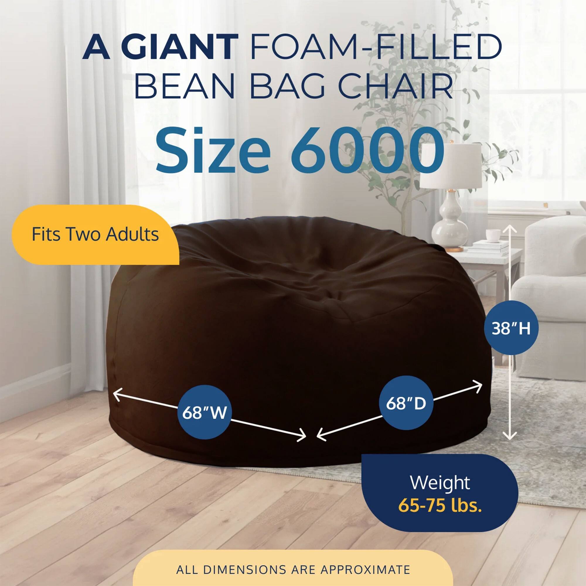 A GIANT FOAM-FILLED BEAN BAG CHAIR  
Size 6000  
Fits Two Adults  
38"H 68"W 68"D  
Weight 65-75 lbs.  
ALL DIMENSIONS ARE APPROXIMATE