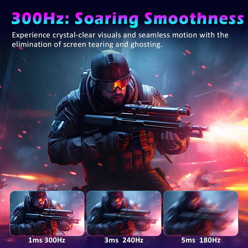 300Hz: Soaring Smoothness

Experience crystal-clear visuals and seamless motion with the elimination of screen tearing and ghosting.

1ms 300Hz  
3ms 240Hz  
5ms 180Hz