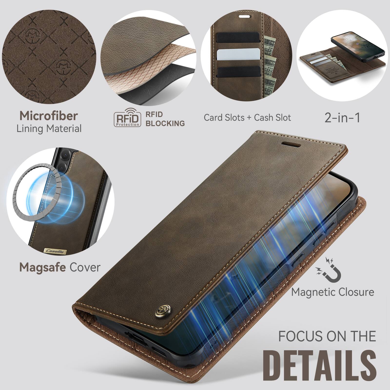 Microfiber Lining Material  
RFID Protection BLOCKING  
Card Slots + Cash Slot  
2-in-1  
Casafile Magsafe Cover  
Magnetic Closure  
FOCUS ON THE DETAILS