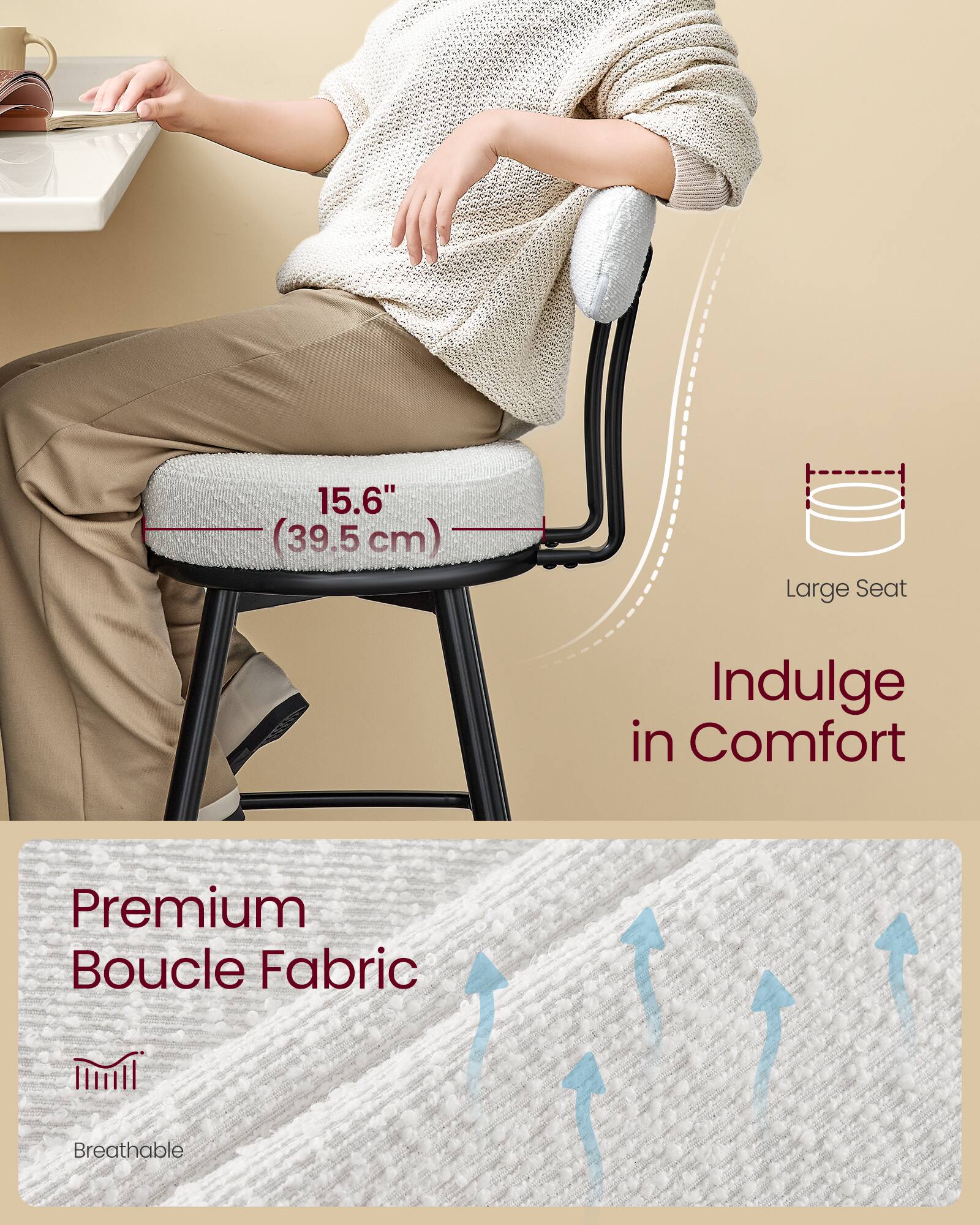 15.6" (39.5 cm) Large Seat  
Indulge in Comfort  
Premium Boucle Fabric  
Breathable