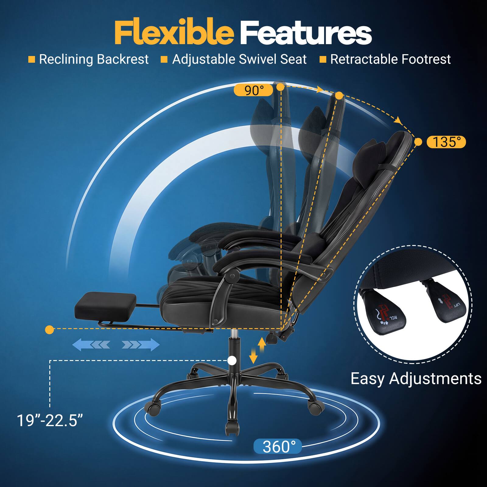 Flexible Features  
- Reclining Backrest  
- Adjustable Swivel Seat  
- Retractable Footrest  

90°  
135°  

Easy Adjustments  
19"-22.5"  
360°