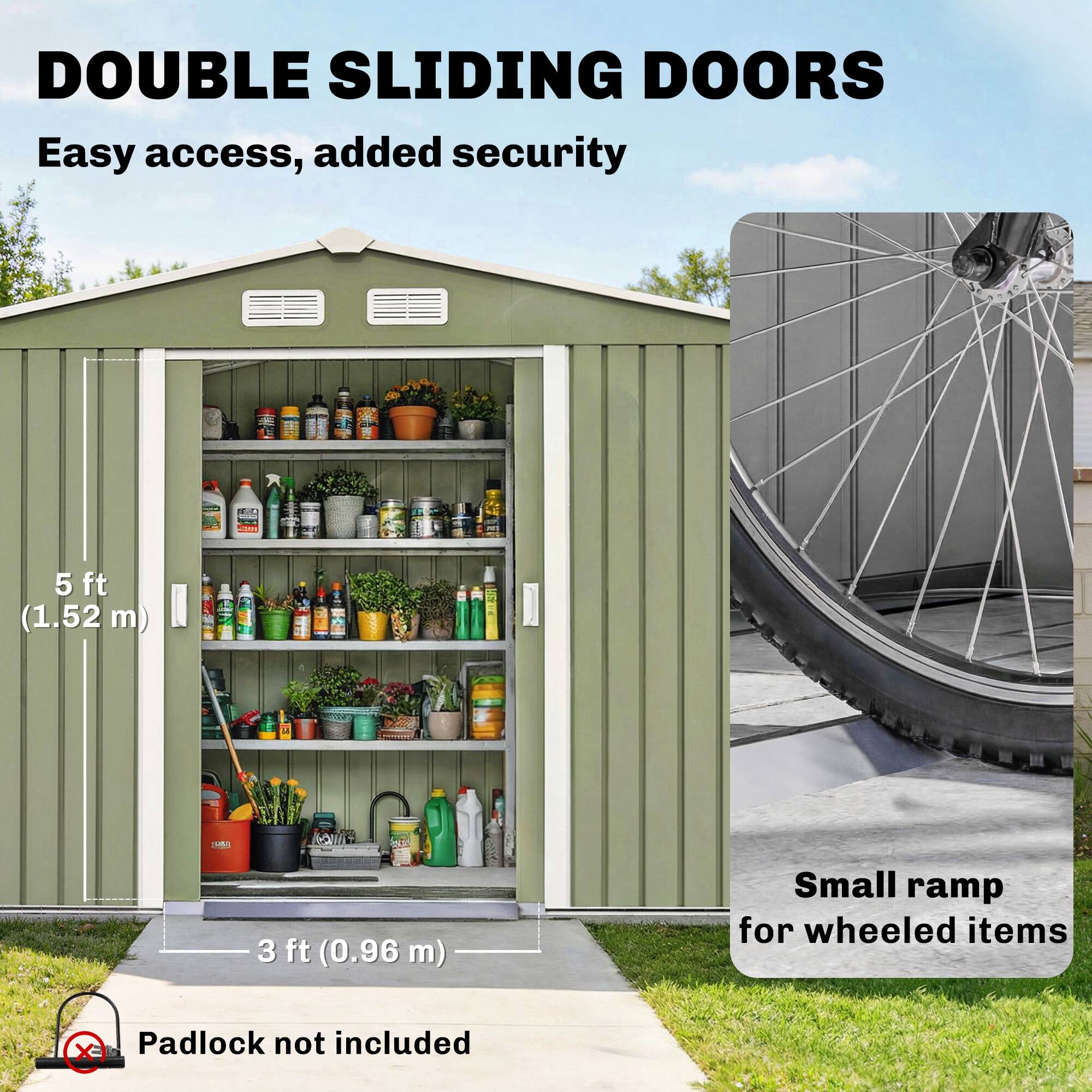 DOUBLE SLIDING DOORS  
Easy access, added security  

5 ft (1.52 m)  
3 ft (0.96 m)  

Small ramp for wheeled items  

Padlock not included