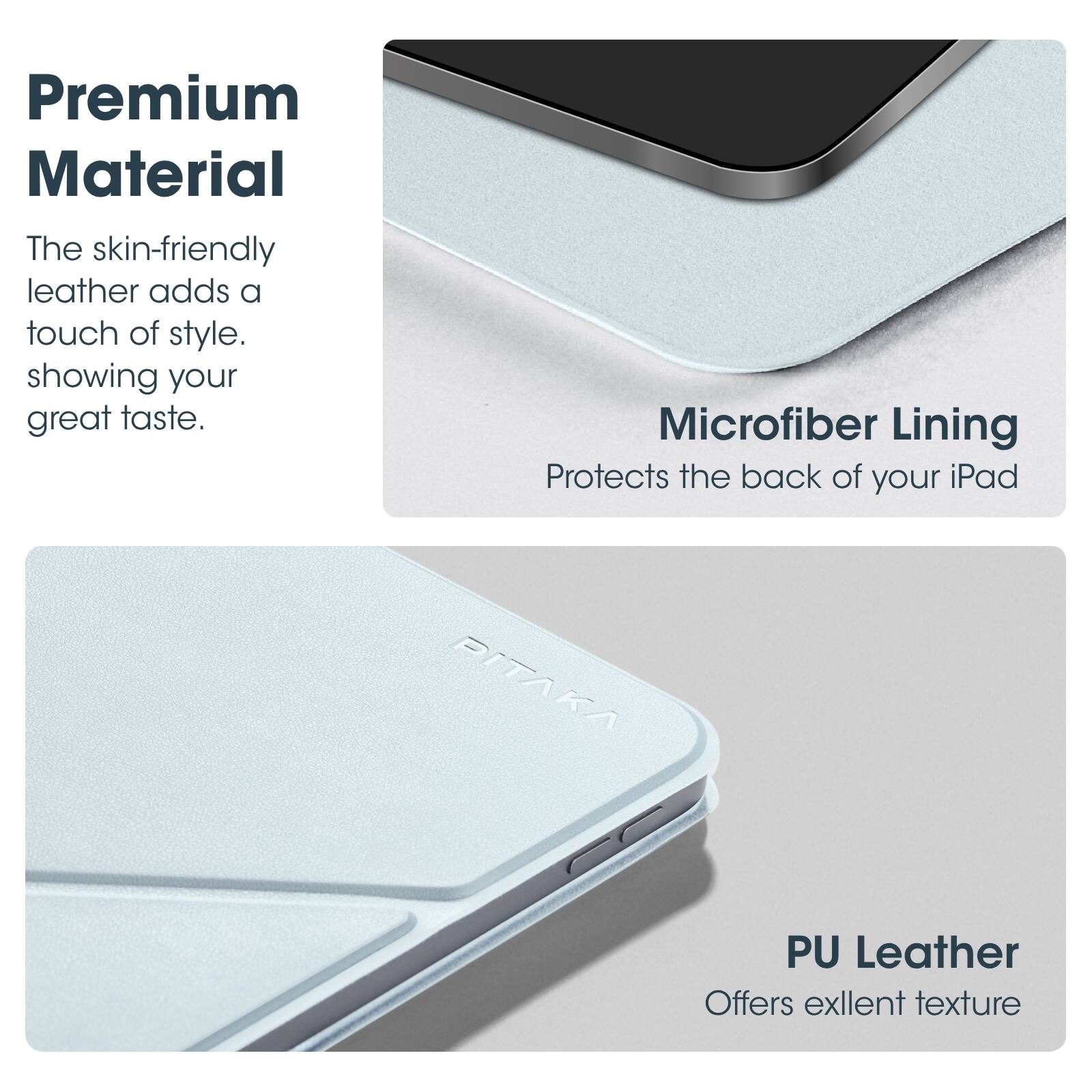 Premium Material  
The skin-friendly leather adds a touch of style, showing your great taste.  

Microfiber Lining  
Protects the back of your iPad  

PU Leather  
Offers excellent texture