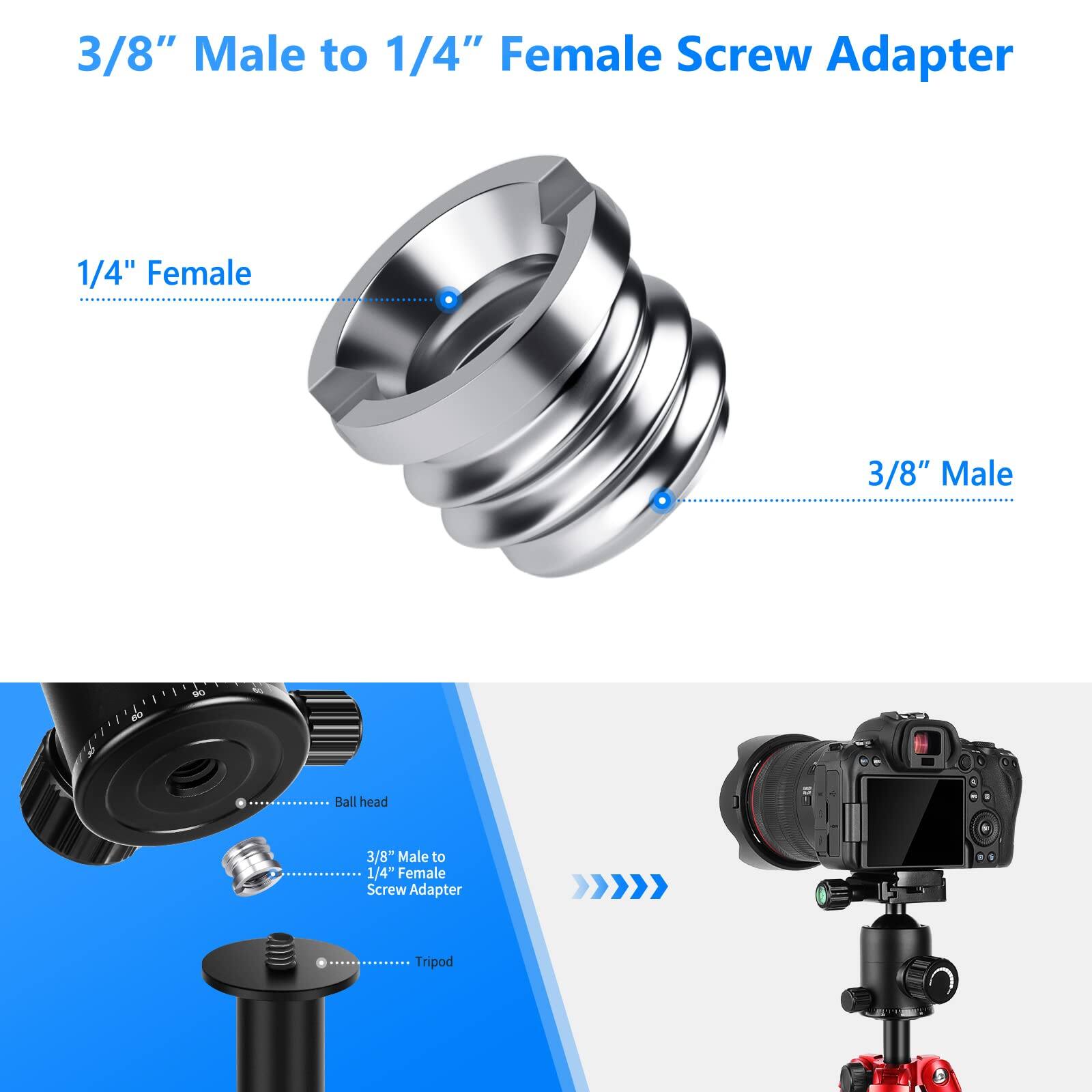 3/8" Male to 1/4" Female Screw Adapter

1/4" Female

3/8" Male

Ball head

3/8" Male to 1/4" Female Screw Adapter

Tripod