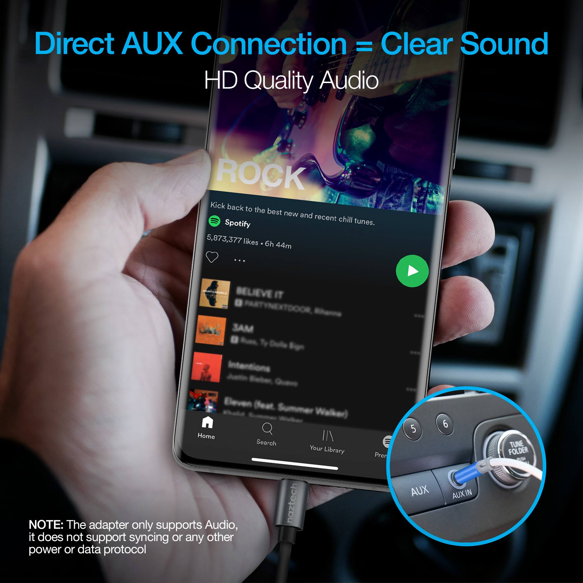 Direct AUX Connection = Clear Sound HD Quality Audio

Kick back to the best new and recent chill tunes.

Spotify
5,873,377 likes - 6h 44m

BELIEVE IT
PARTYNEXTDOOR
3AM
Dolle
Sign Intentions
Eleven (feat Summer Walker)

Home
Search
Your Library

NOTE: The adapter only supports Audio, it does not support syncing or any other power or data protocol

AUX
AUX IN