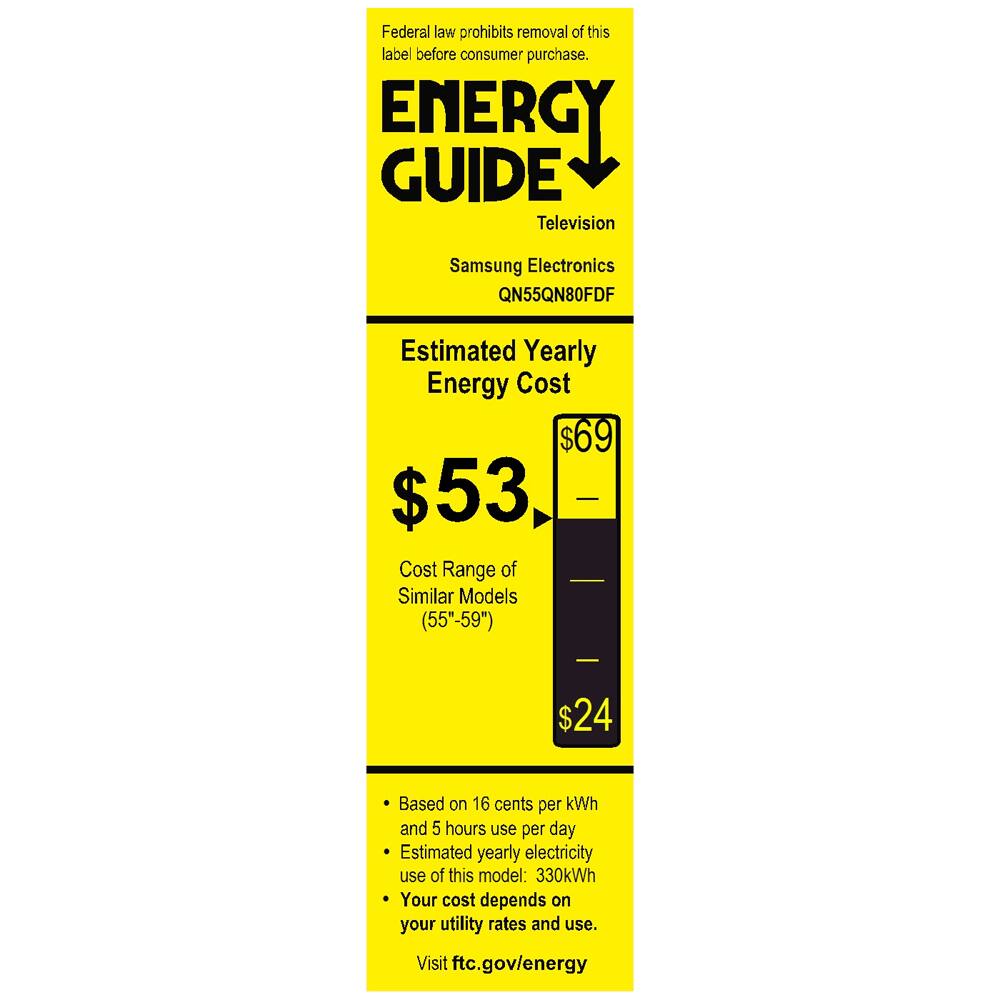 Federal law prohibits removal of this label before consumer purchase.

**ENERGY GUIDE**  
Television  
Samsung Electronics  
QN55QN80FDF  

**Estimated Yearly Energy Cost**  
$53  
$69  

**Cost Range of Similar Models (55"-59")**  
$24  

- Based on 16 cents per kWh and 5 hours use per day  
- Estimated yearly electricity use of this model: 330kWh  
- Your cost depends on your utility rates and use.  

Visit ftc.gov/energy