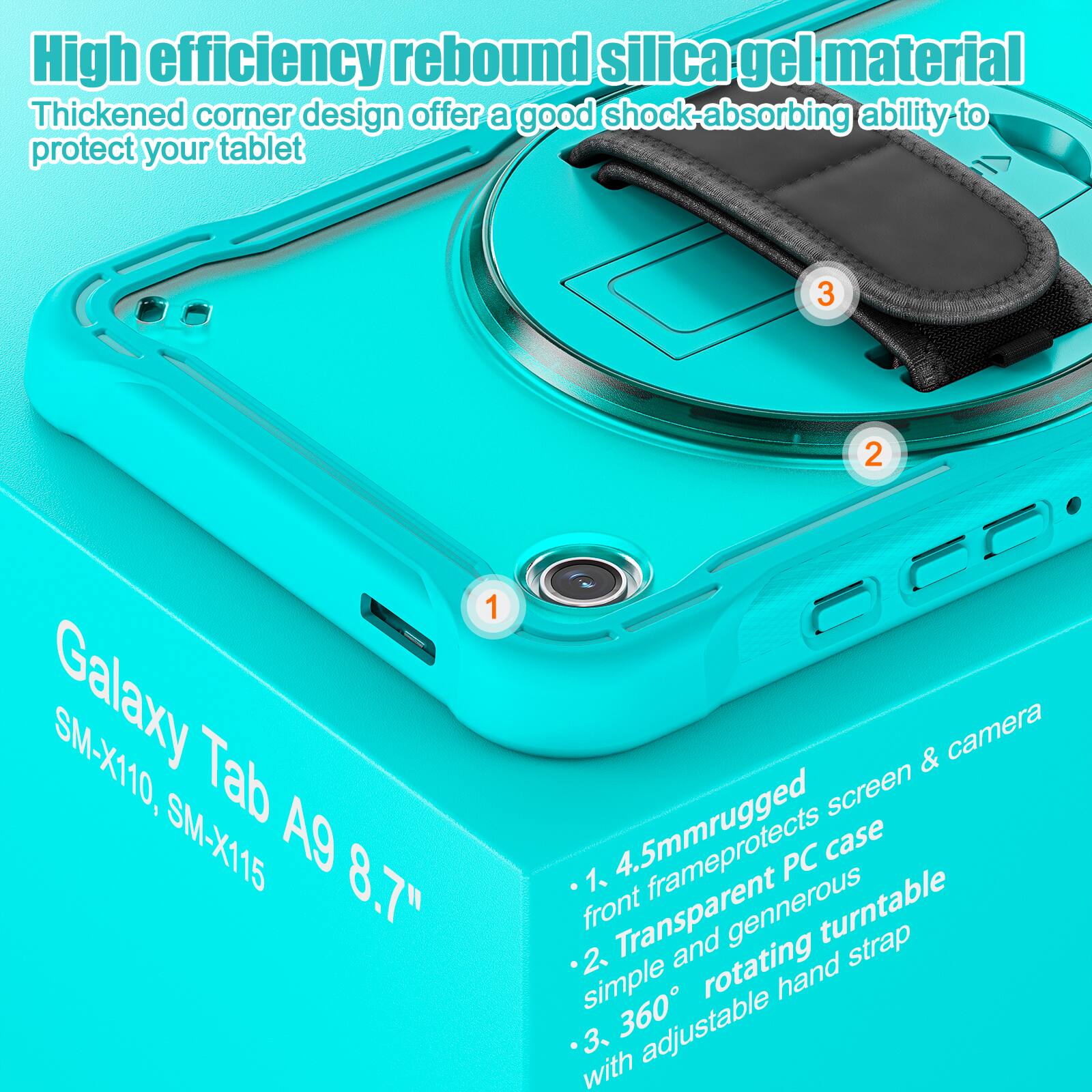 High efficiency rebound silica gel material  
Thickened corner design offers a good shock-absorbing ability to protect your tablet  

Galaxy Tab A9 8.7"  
SM-X110, SM-X115  

1. 4.5mm rugged front frame protects screen & camera  
2. Transparent PC case  
3. Simple and generous 360° rotating hand strap with adjustable