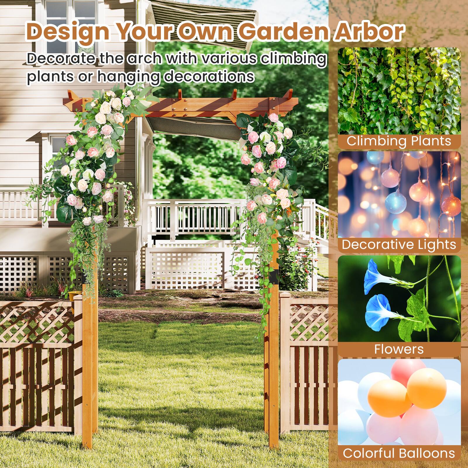 Design Your Own Garden Arbor

Decorate the arch with various climbing plants or hanging decorations

- Climbing Plants
- Decorative Lights
- Flowers
- Colorful Balloons