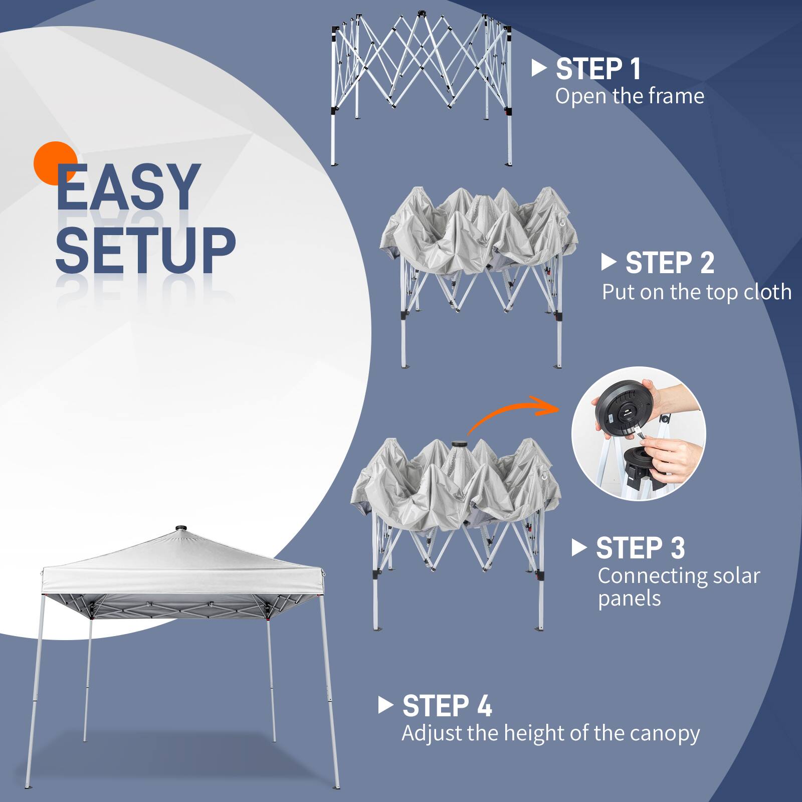 EASY SETUP

STEP 1  
Open the frame

STEP 2  
Put on the top cloth

STEP 3  
Connecting solar panels

STEP 4  
Adjust the height of the canopy